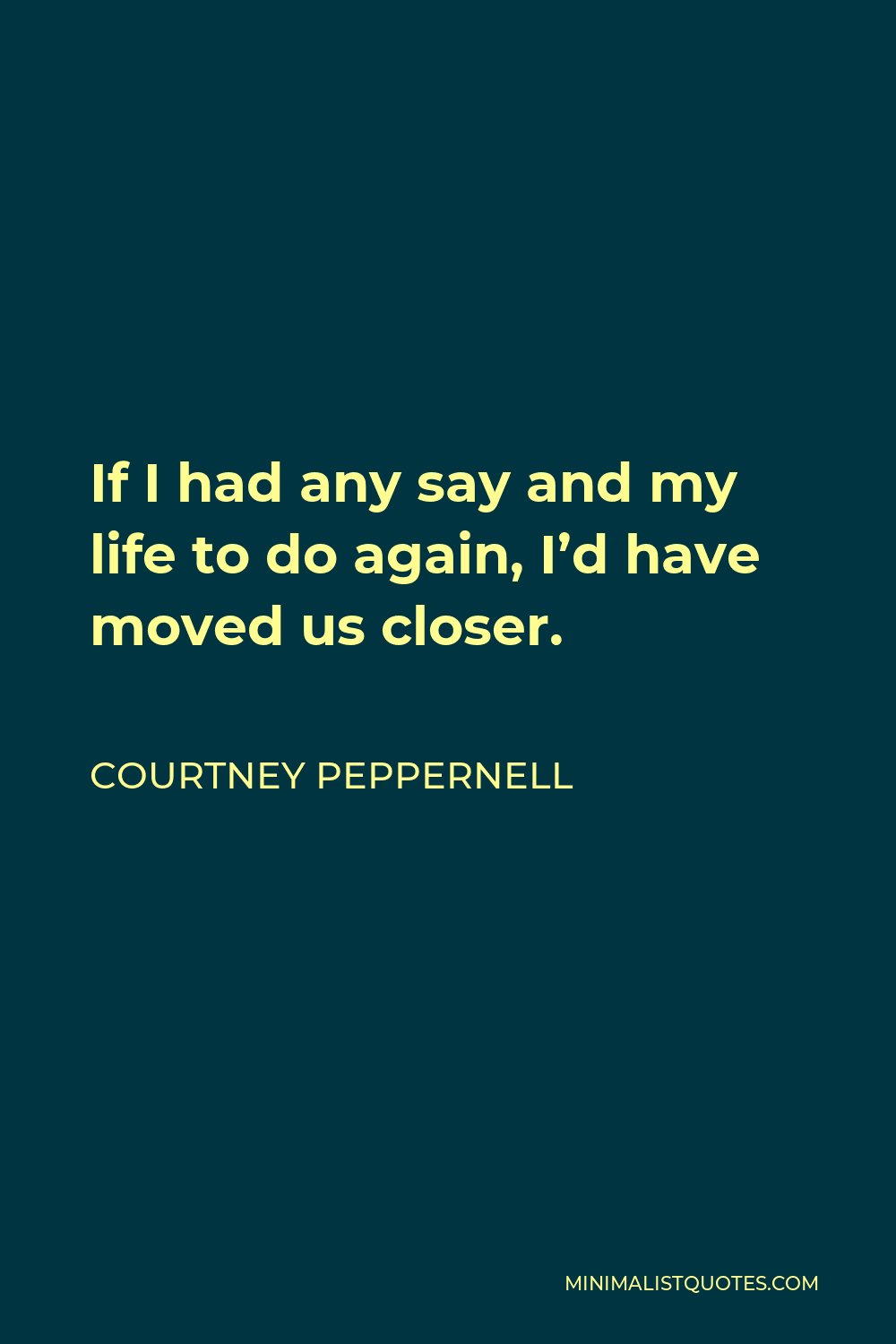 Courtney Peppernell Quote: If I had any say and my life to do again, I'd  have moved us closer.