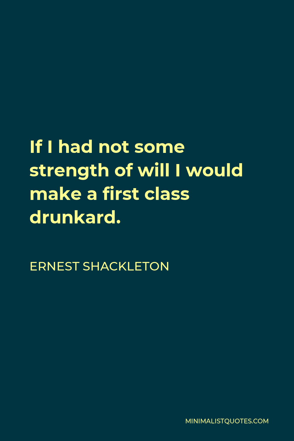 Ernest Shackleton Quote - If I had not some strength of will I would make a first class drunkard.