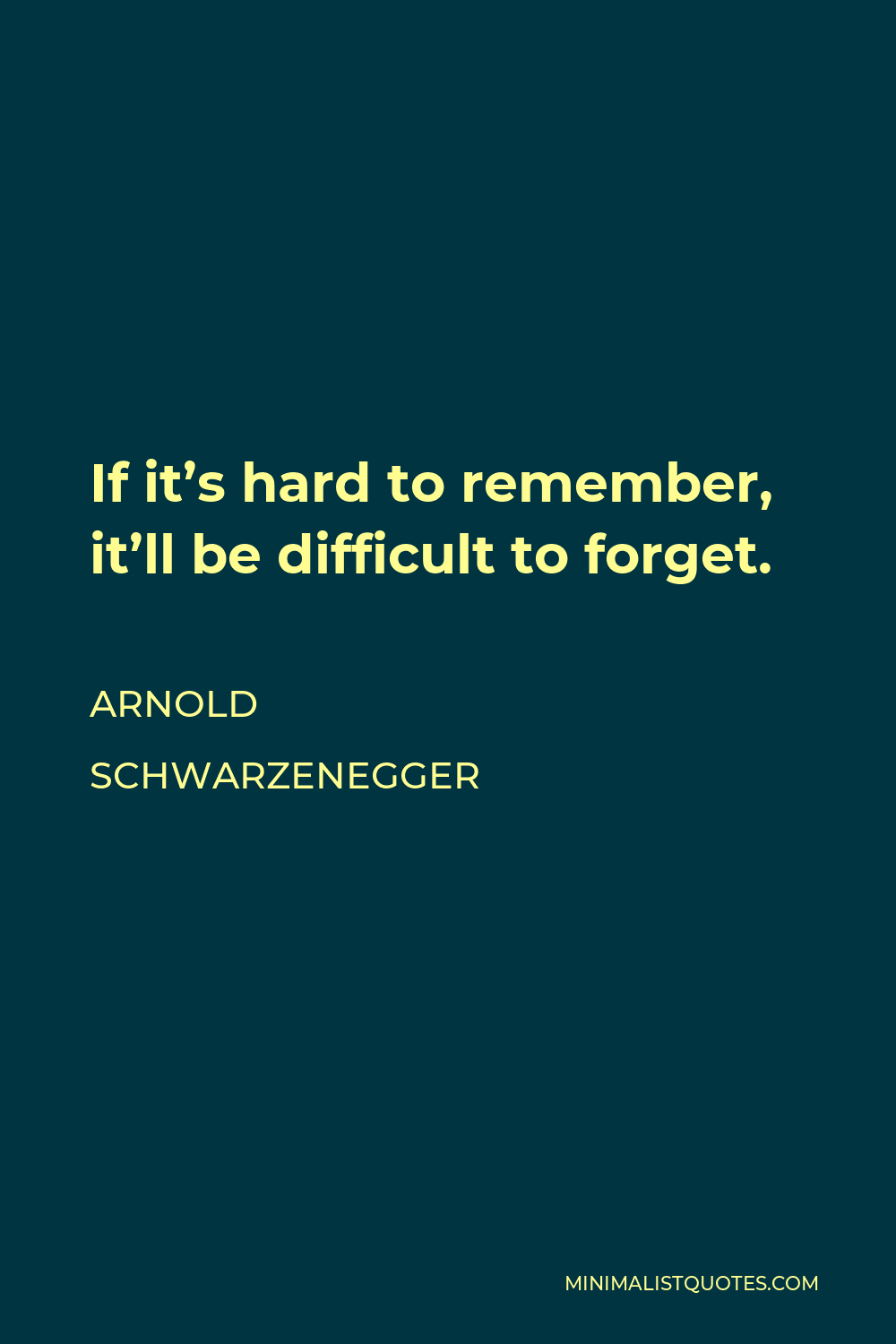 Arnold Schwarzenegger Quote - If it’s hard to remember, it’ll be difficult to forget.