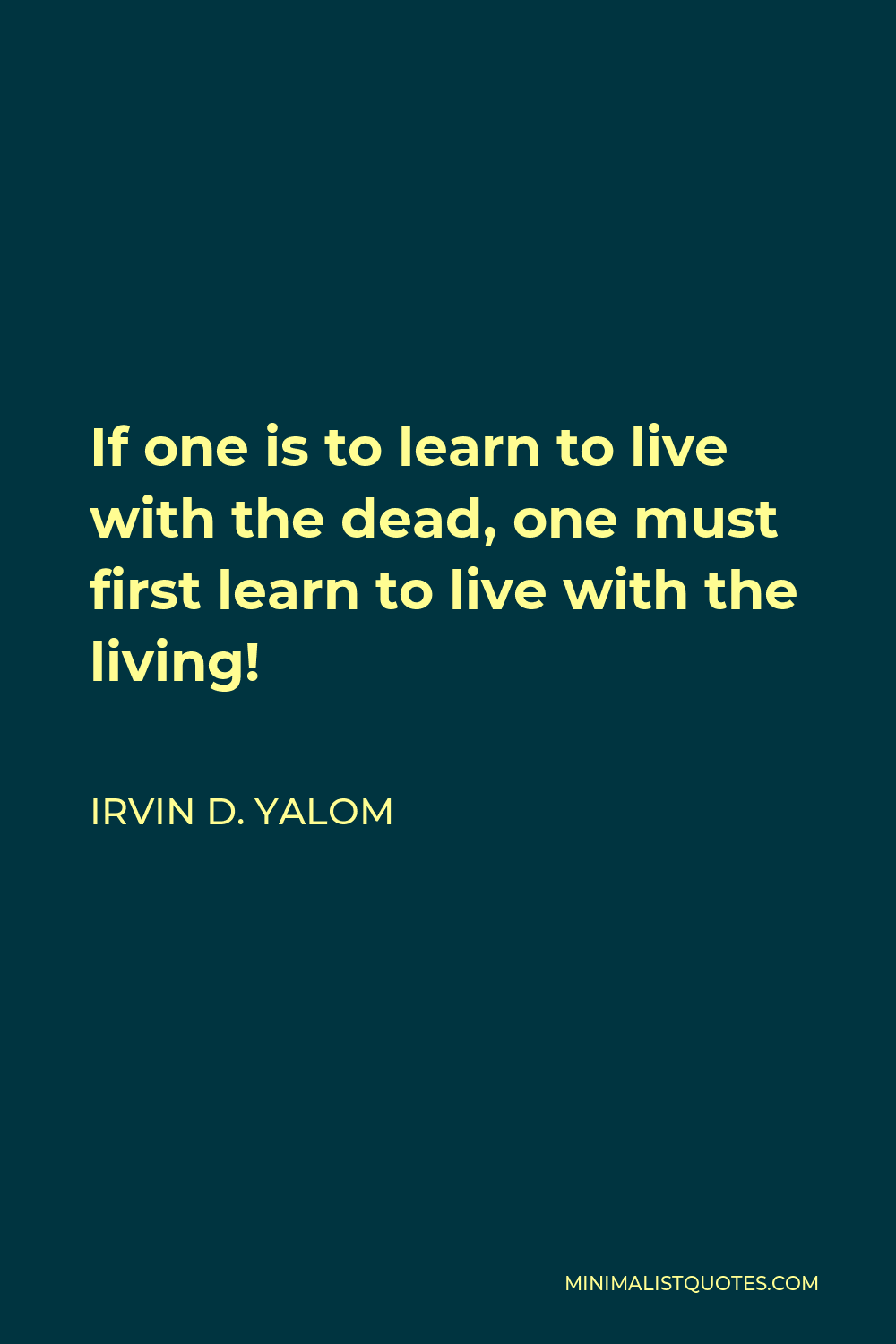 Irvin D. Yalom Quote - If one is to learn to live with the dead, one must first learn to live with the living!