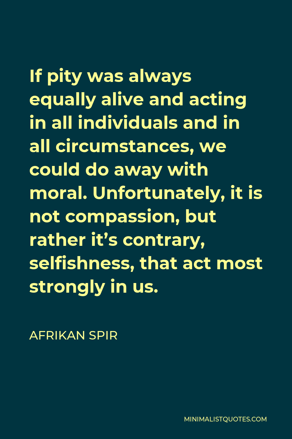 Afrikan Spir Quote - If pity was always equally alive and acting in all individuals and in all circumstances, we could do away with moral. Unfortunately, it is not compassion, but rather it’s contrary, selfishness, that act most strongly in us.