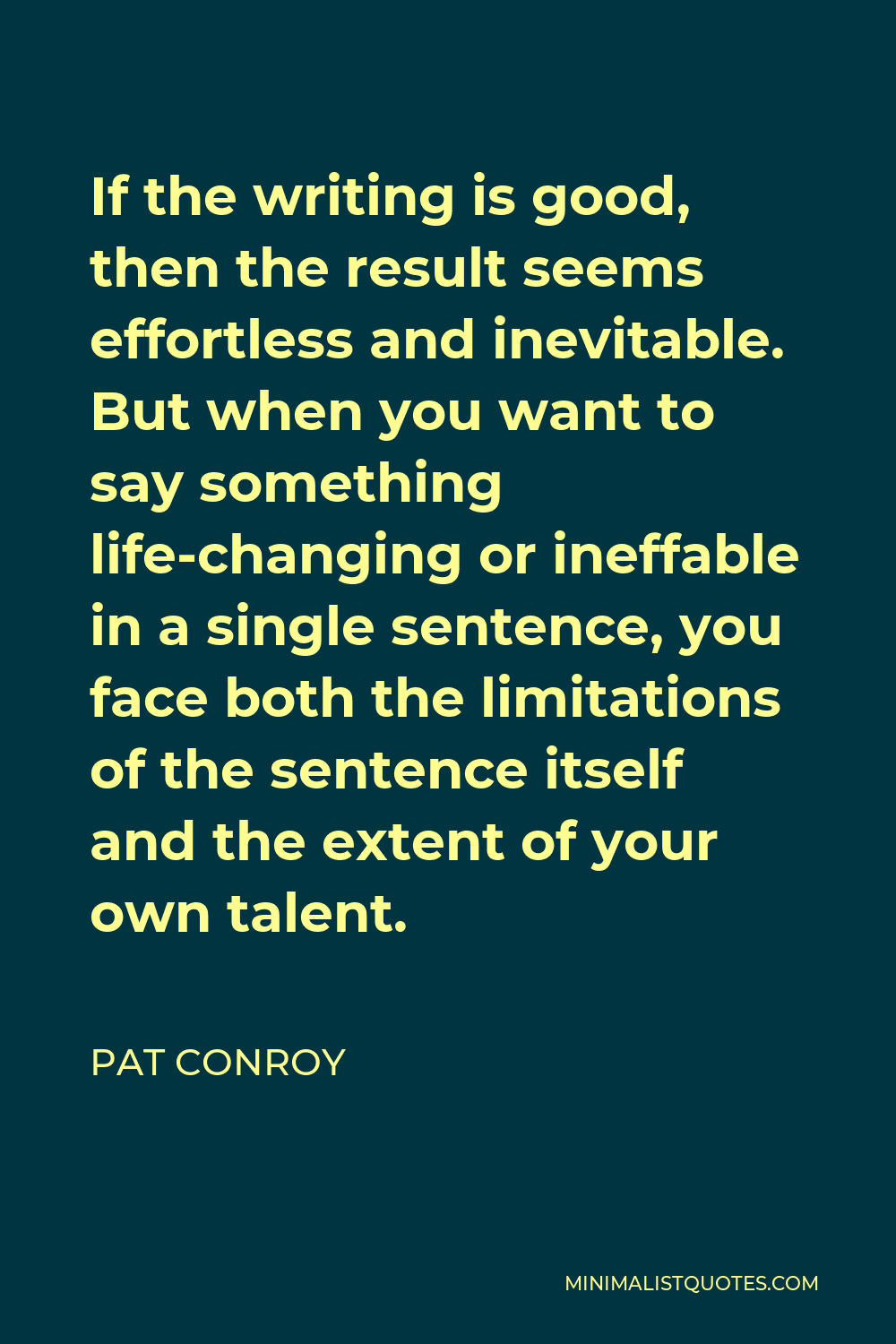 Pat Conroy Quote - If the writing is good, then the result seems effortless and inevitable. But when you want to say something life-changing or ineffable in a single sentence, you face both the limitations of the sentence itself and the extent of your own talent.