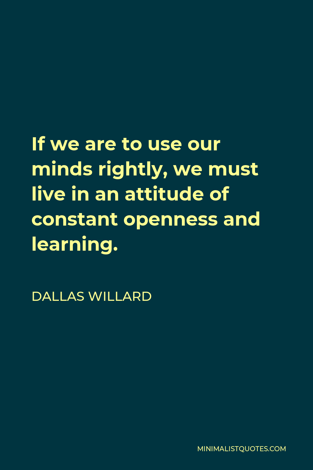 Dallas Willard Quote - If we are to use our minds rightly, we must live in an attitude of constant openness and learning.