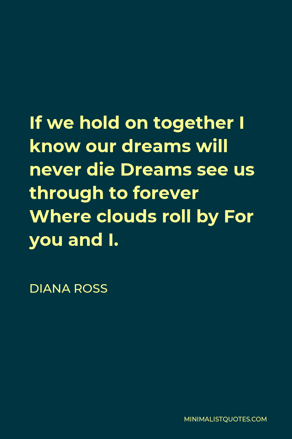 Diana Ross Quote - If we hold on together I know our dreams will never die Dreams see us through to forever Where clouds roll by For you and I.