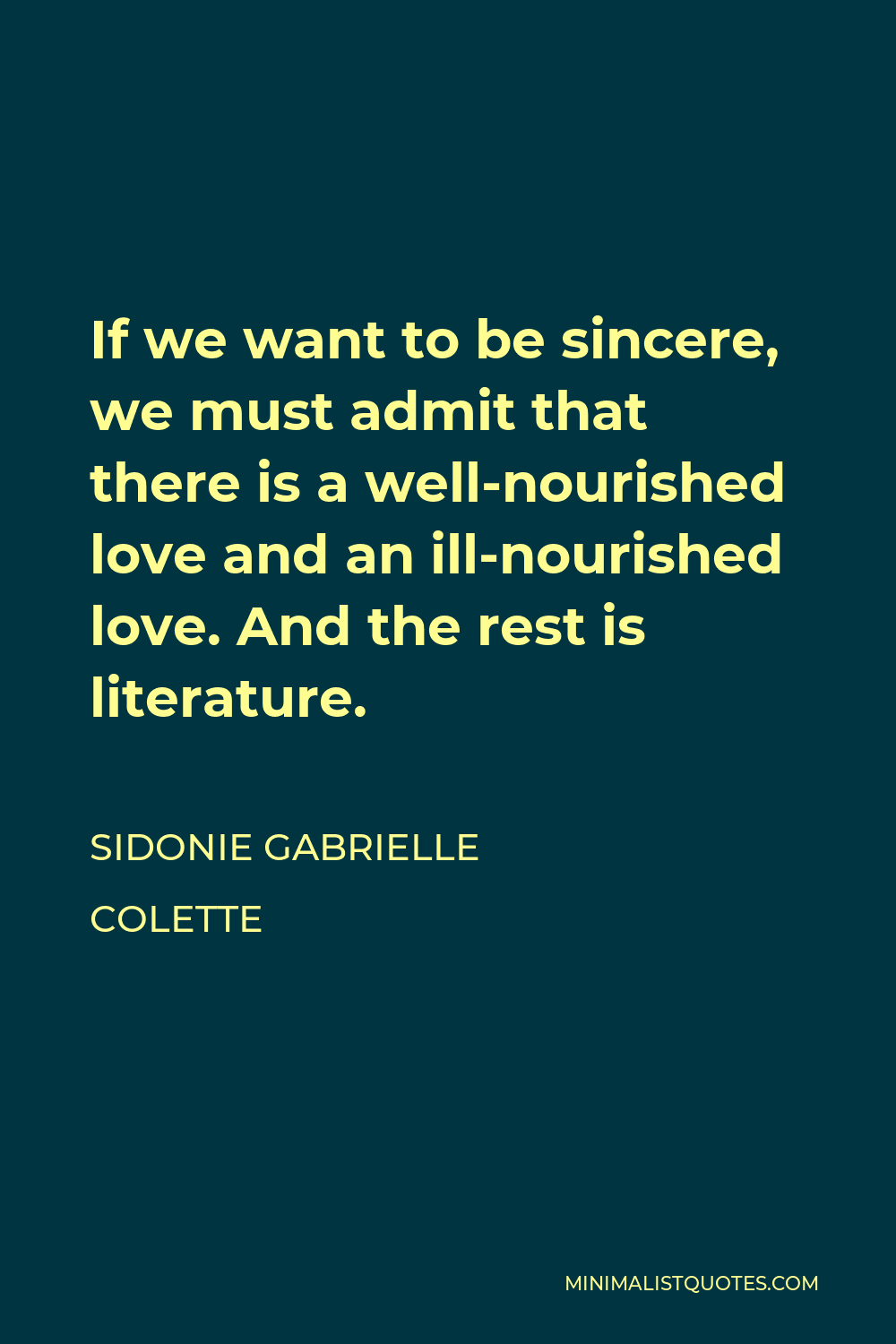 Sidonie Gabrielle Colette Quote - If we want to be sincere, we must admit that there is a well-nourished love and an ill-nourished love. And the rest is literature.