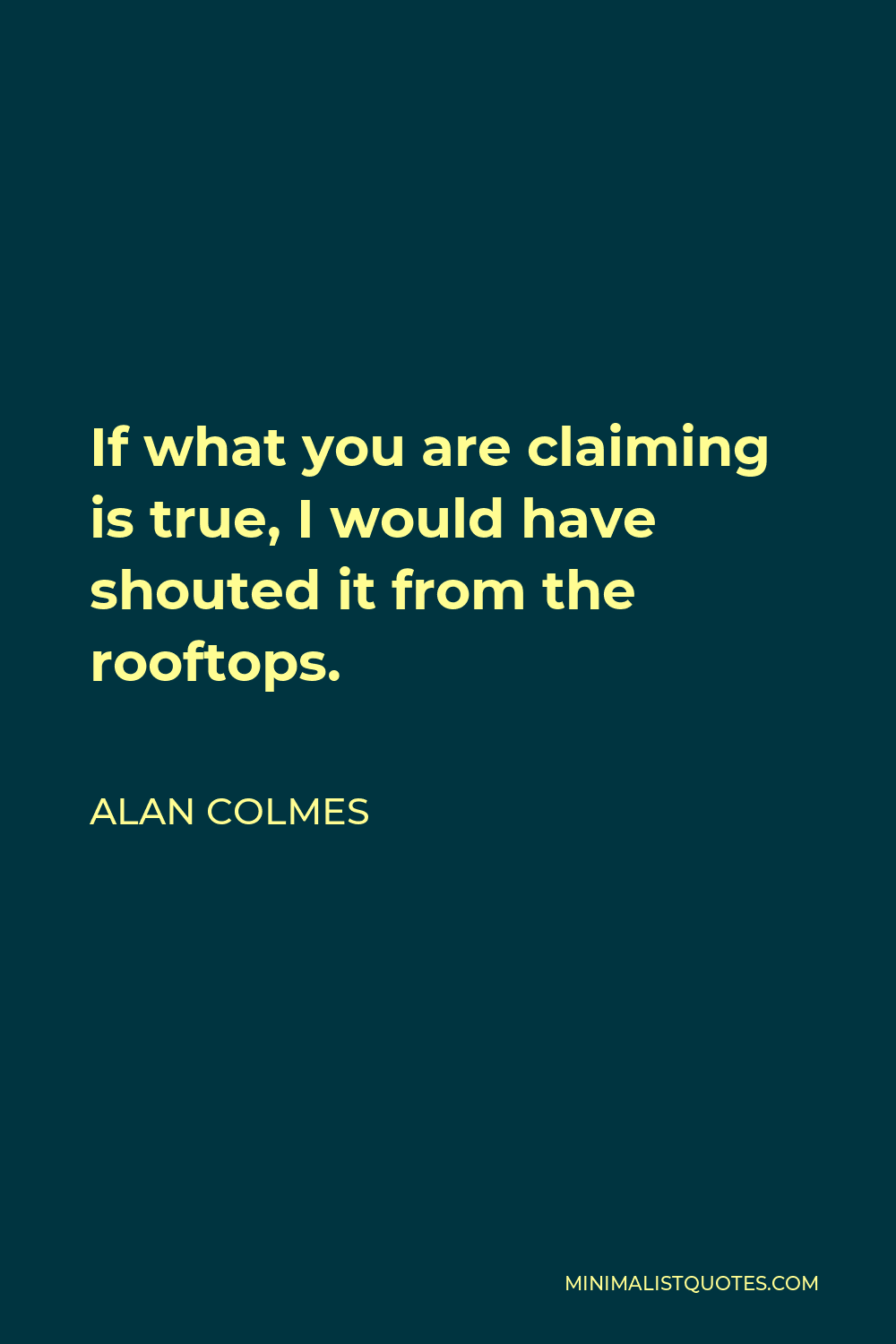 Alan Colmes Quote - If what you are claiming is true, I would have shouted it from the rooftops.