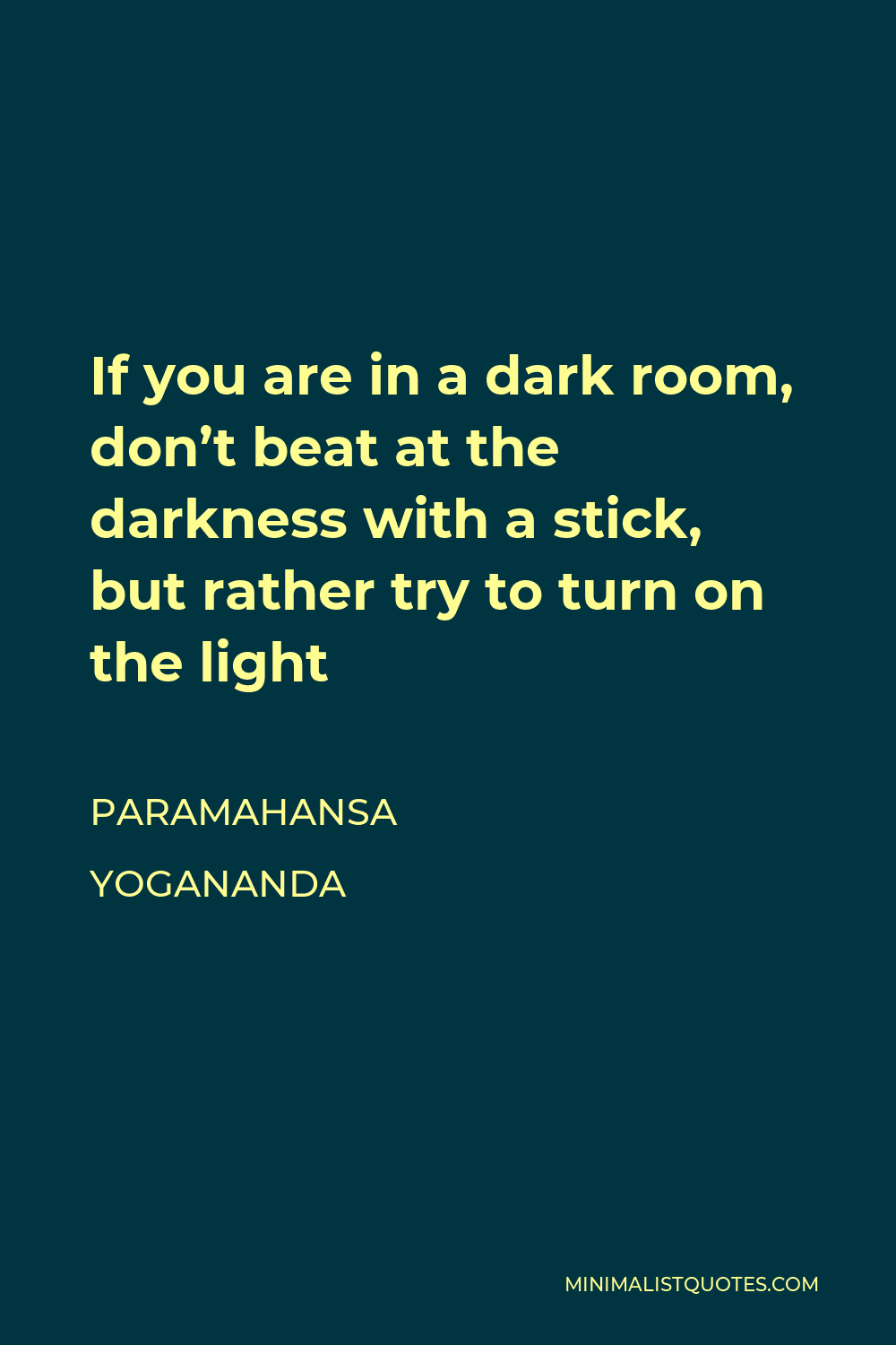 Paramahansa Yogananda Quote - If you are in a dark room, don’t beat at the darkness with a stick, but rather try to turn on the light