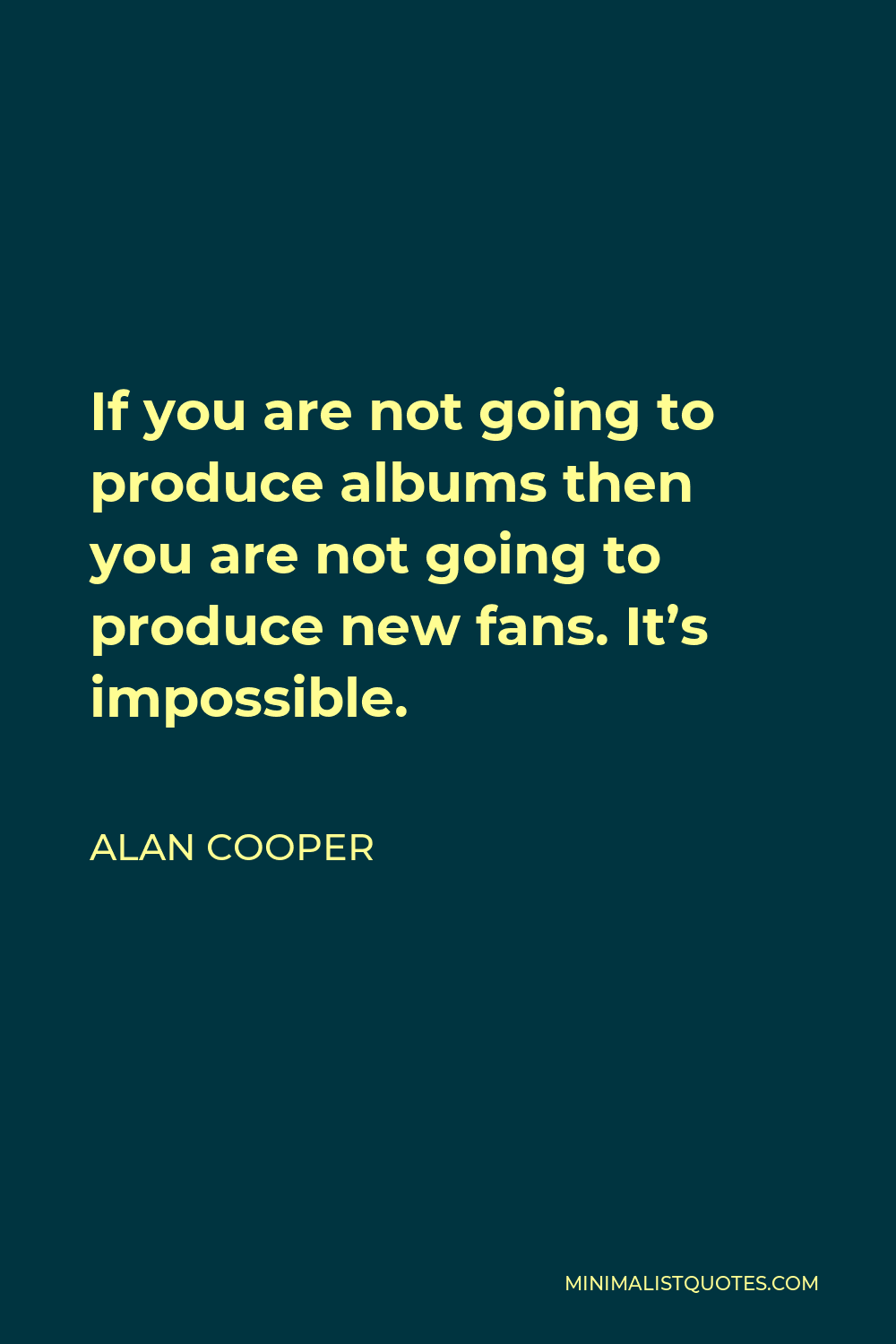 Alan Cooper Quote - If you are not going to produce albums then you are not going to produce new fans. It’s impossible.