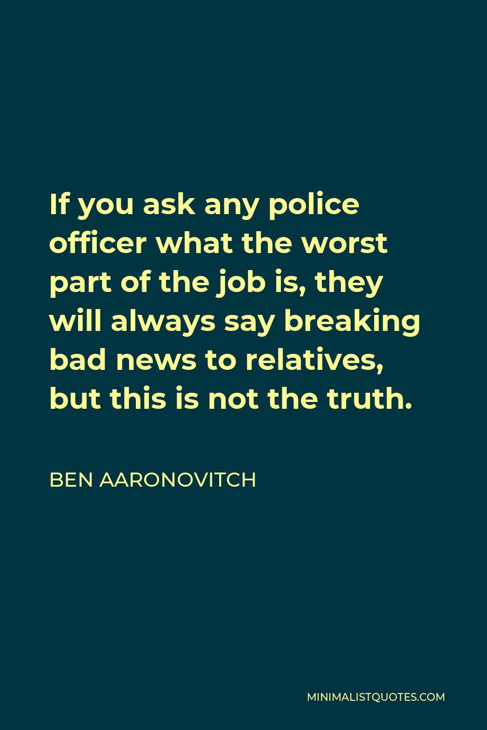 Ben Aaronovitch Quote - If you ask any police officer what the worst part of the job is, they will always say breaking bad news to relatives, but this is not the truth.