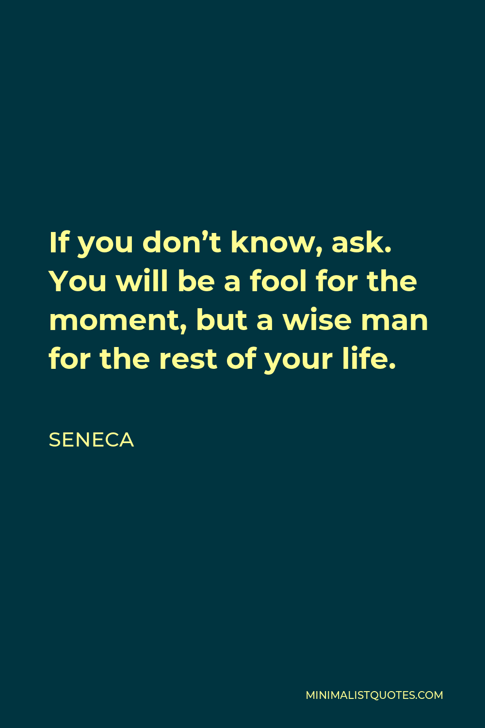 Seneca Quote - If you don’t know, ask. You will be a fool for the moment, but a wise man for the rest of your life.
