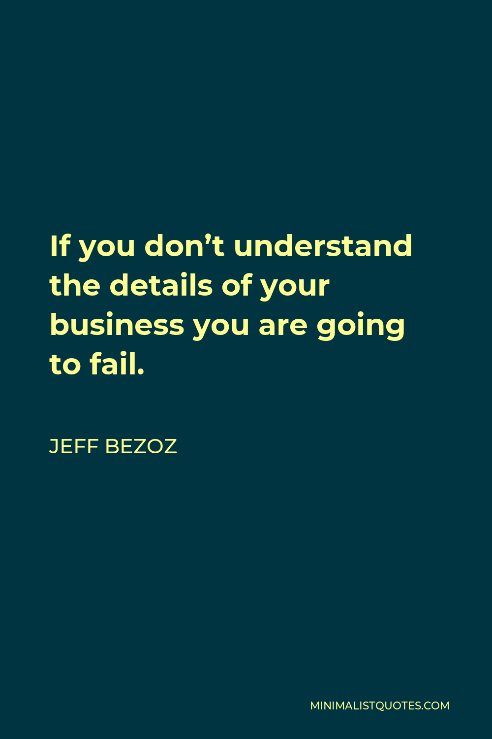 Jeff Bezoz Quote - If you don’t understand the details of your business you are going to fail.