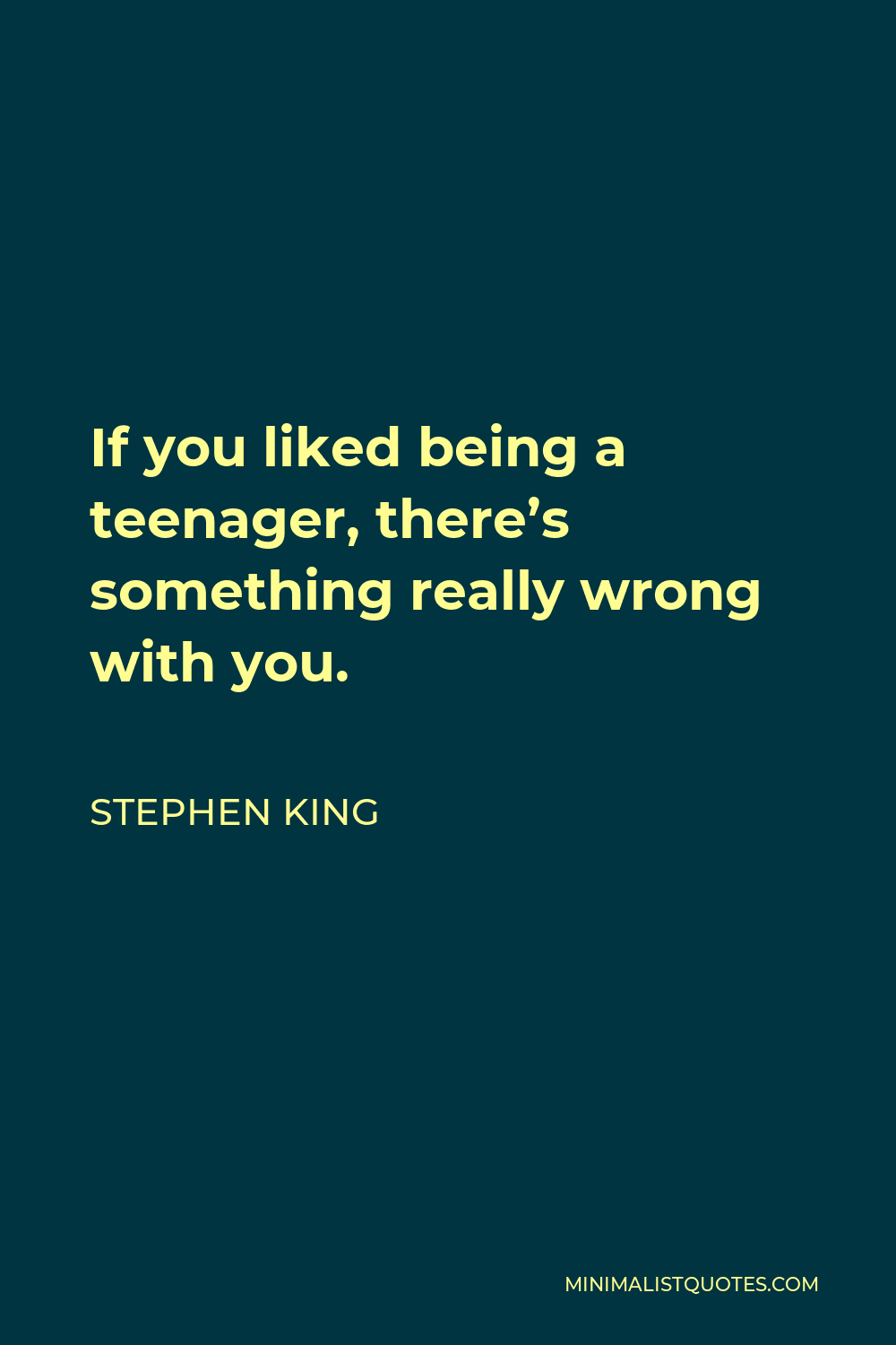 Stephen King Quote - If you liked being a teenager, there’s something really wrong with you.