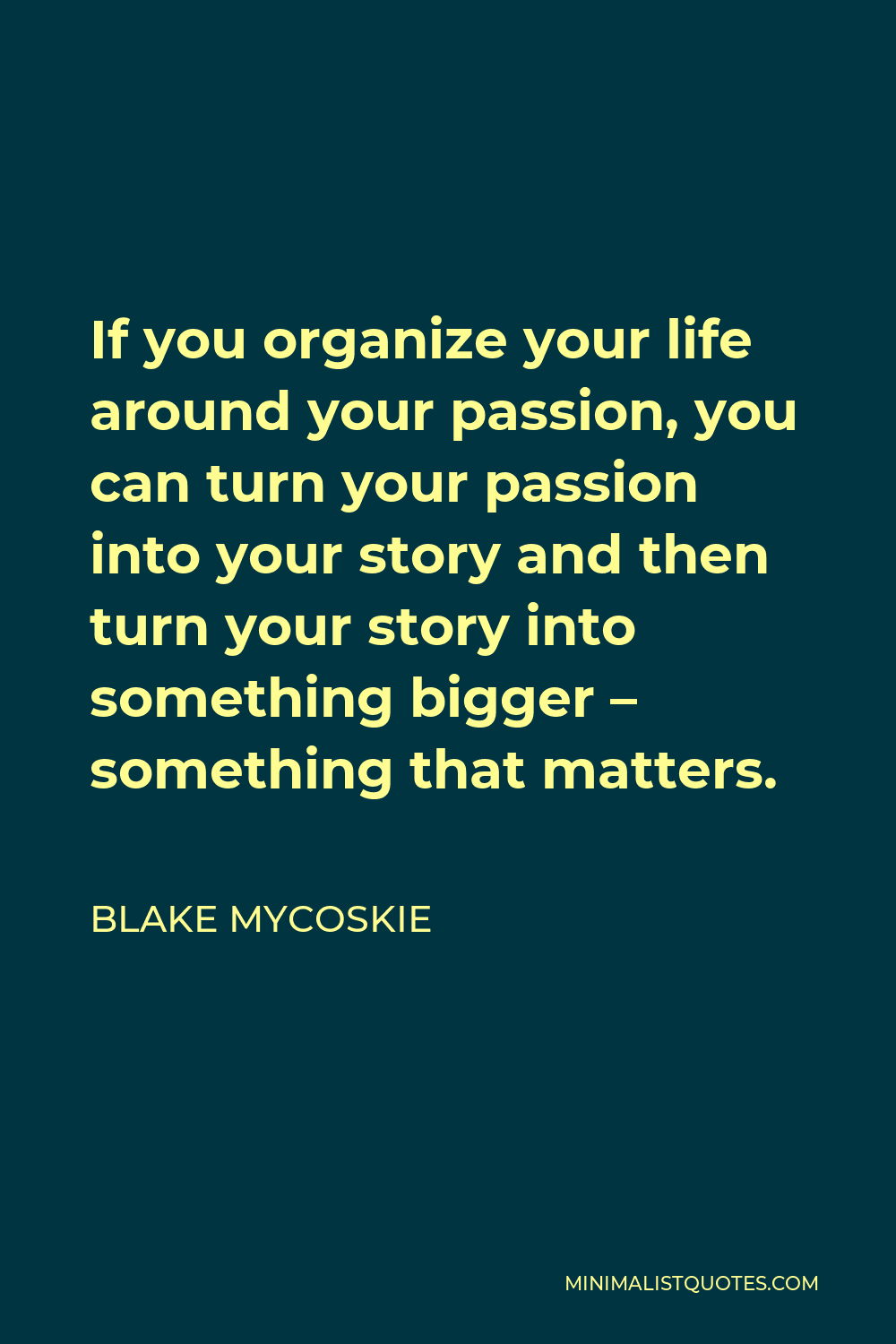 Blake Mycoskie Quote - If you organize your life around your passion, you can turn your passion into your story and then turn your story into something bigger – something that matters.