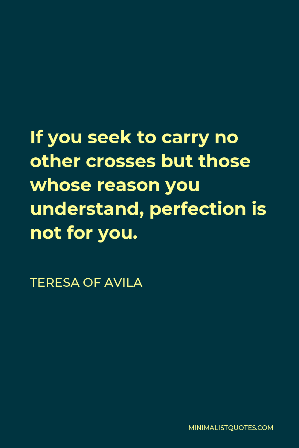 Teresa of Avila Quote - If you seek to carry no other crosses but those whose reason you understand, perfection is not for you.