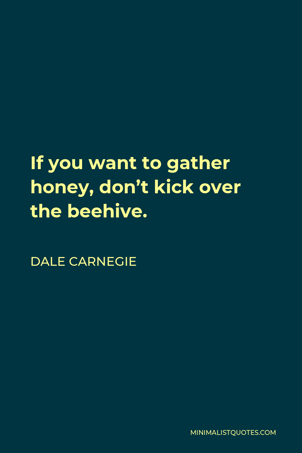 Dale Carnegie Quote - If you want to gather honey, don’t kick over the beehive.