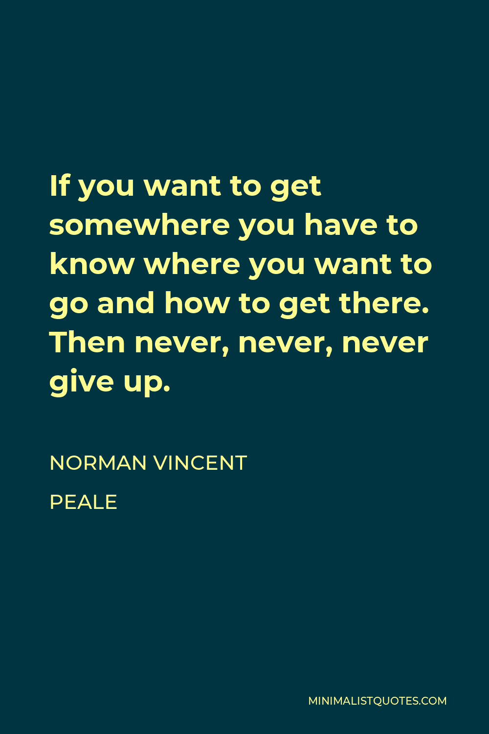 Norman Vincent Peale Quote - If you want to get somewhere you have to know where you want to go and how to get there. Then never, never, never give up.