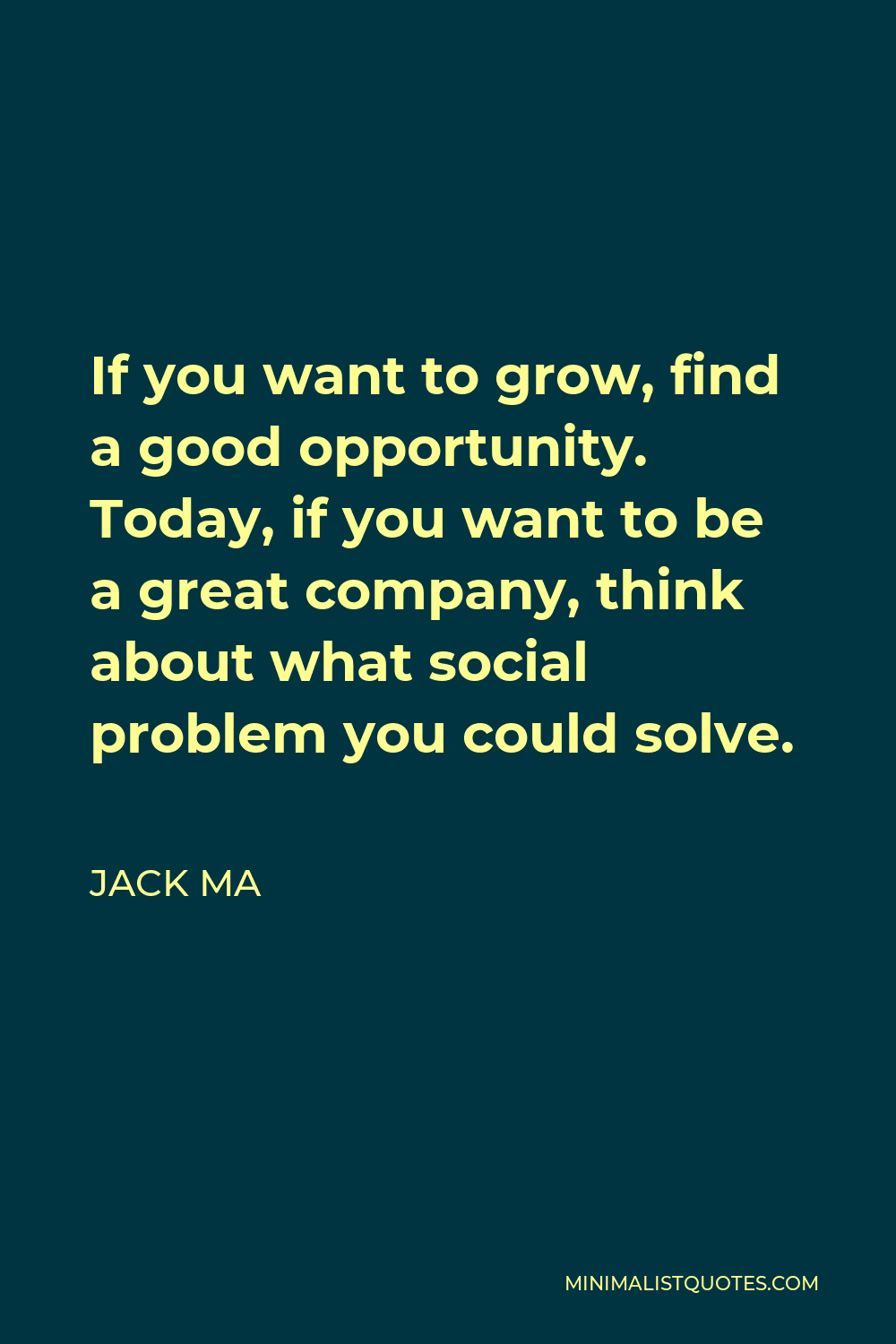 Jack Ma Quote - If you want to grow, find a good opportunity. Today, if you want to be a great company, think about what social problem you could solve.