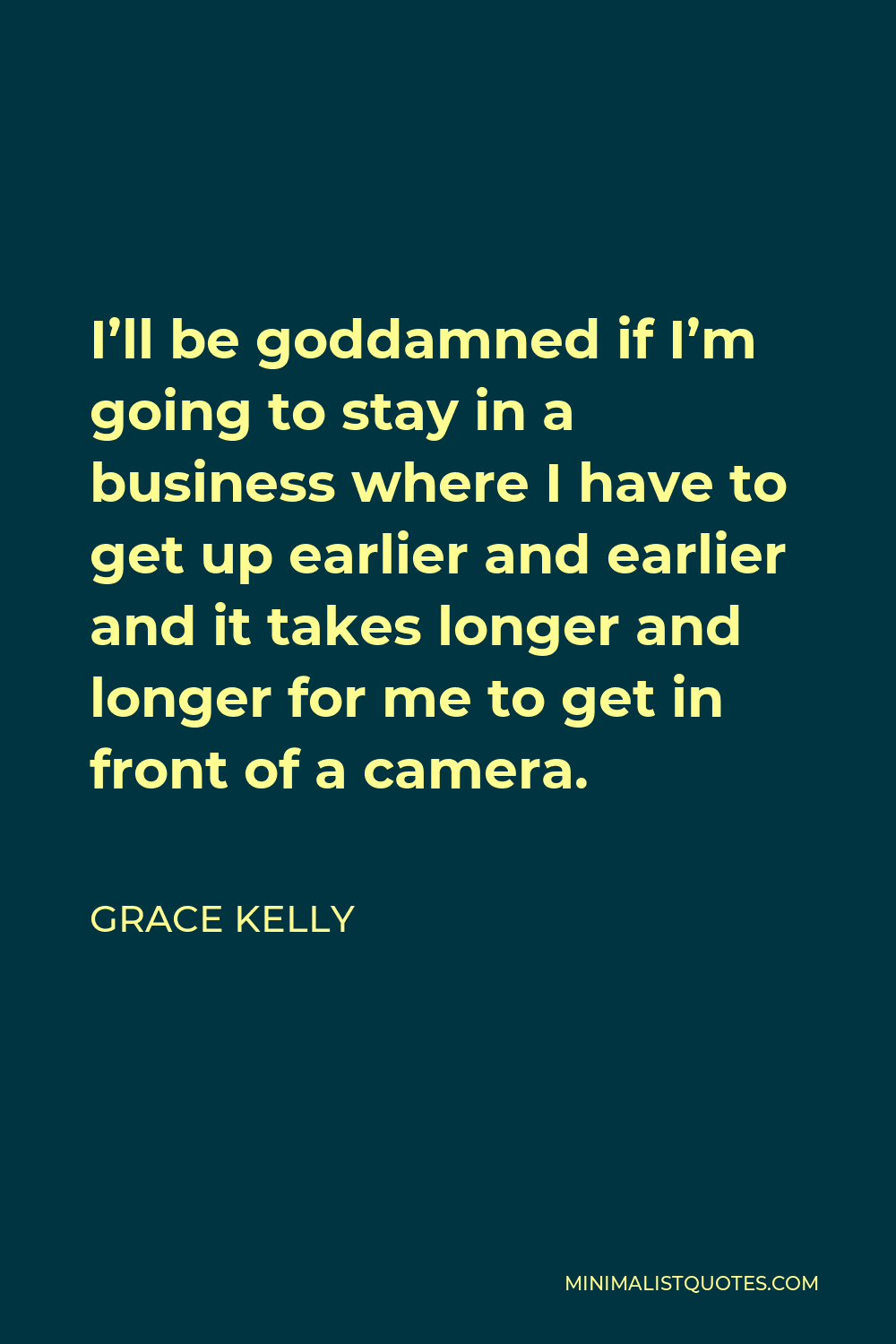 Grace Kelly Quote - I’ll be goddamned if I’m going to stay in a business where I have to get up earlier and earlier and it takes longer and longer for me to get in front of a camera.