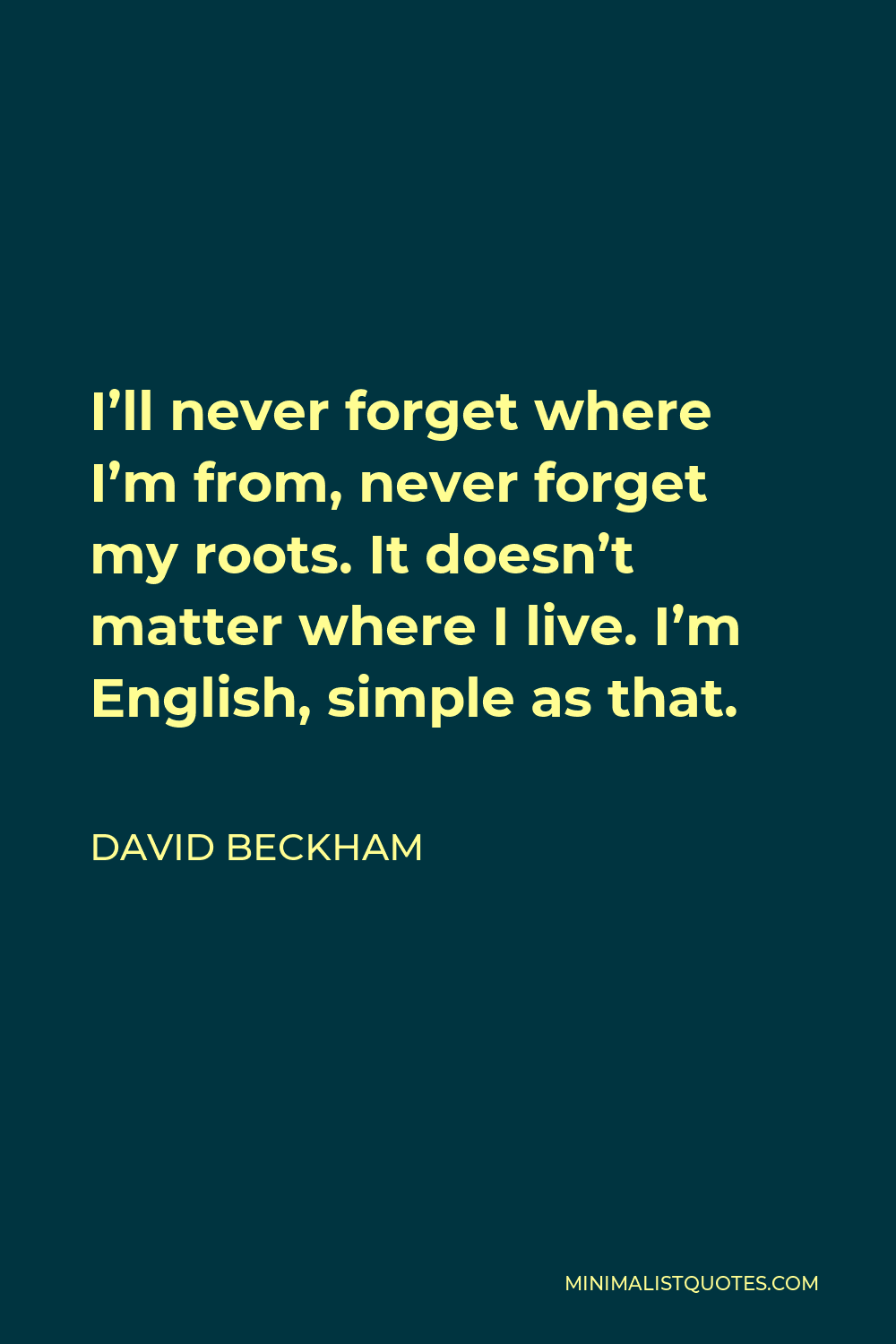 David Beckham Quote - I’ll never forget where I’m from, never forget my roots. It doesn’t matter where I live. I’m English, simple as that.