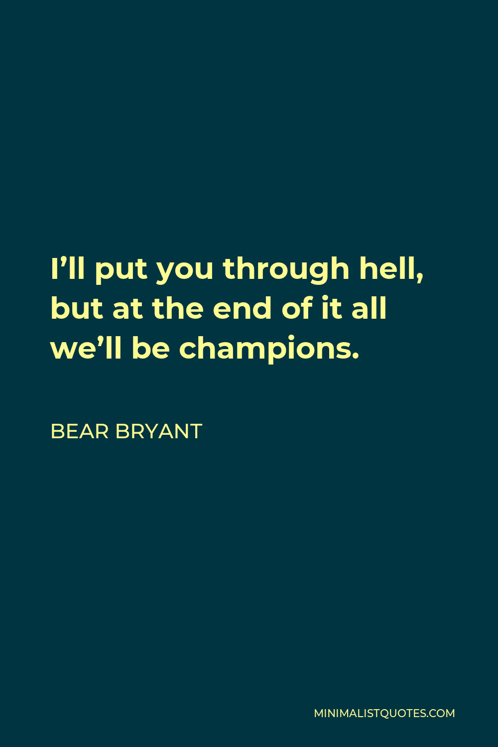 Bear Bryant Quote - I’ll put you through hell, but at the end of it all we’ll be champions.