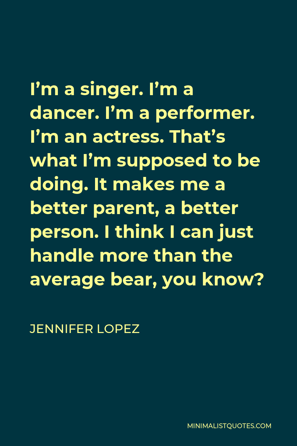 Jennifer Lopez Quote - I’m a singer. I’m a dancer. I’m a performer. I’m an actress. That’s what I’m supposed to be doing. It makes me a better parent, a better person. I think I can just handle more than the average bear, you know?