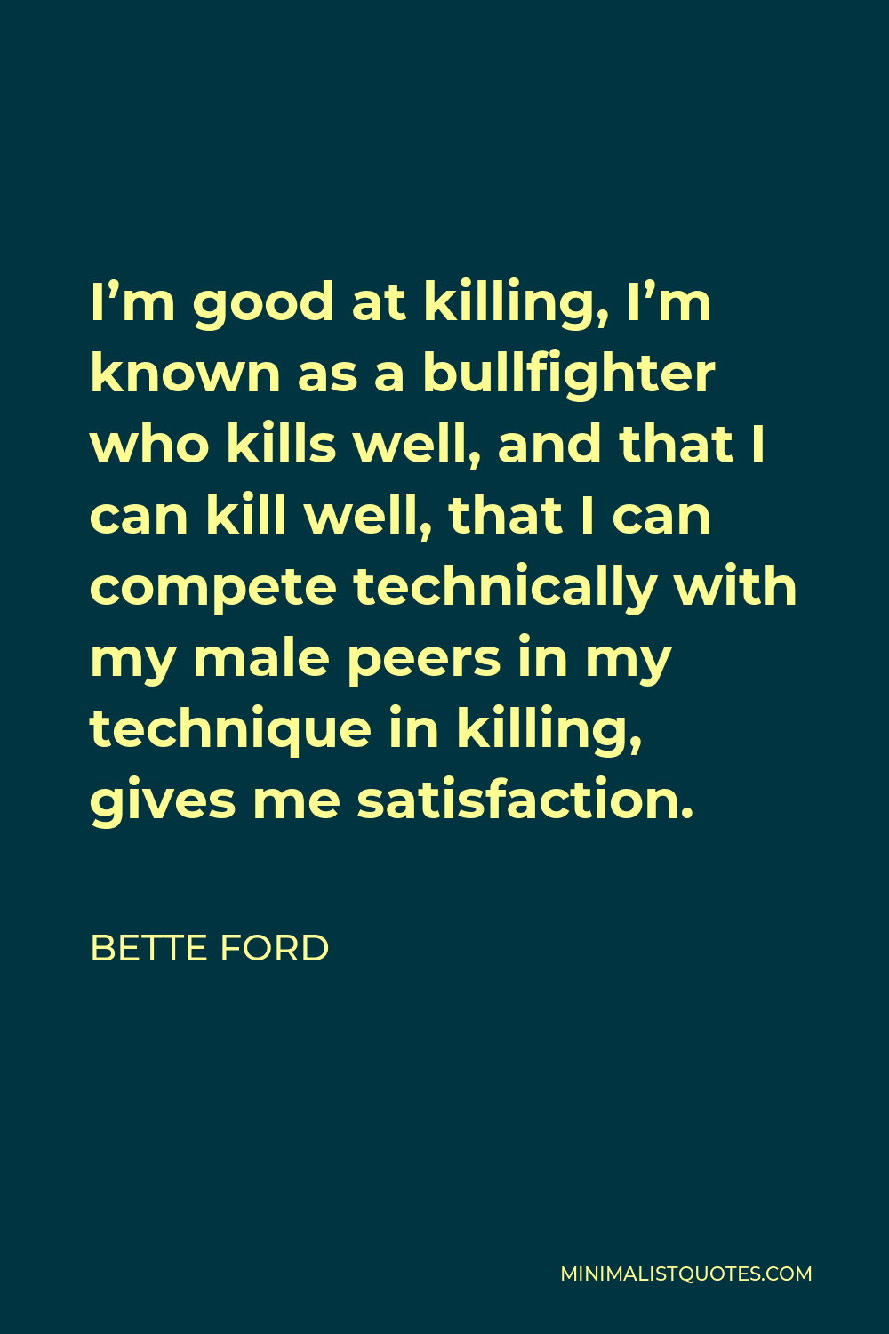 Bette Ford Quote - I’m good at killing, I’m known as a bullfighter who kills well, and that I can kill well, that I can compete technically with my male peers in my technique in killing, gives me satisfaction.