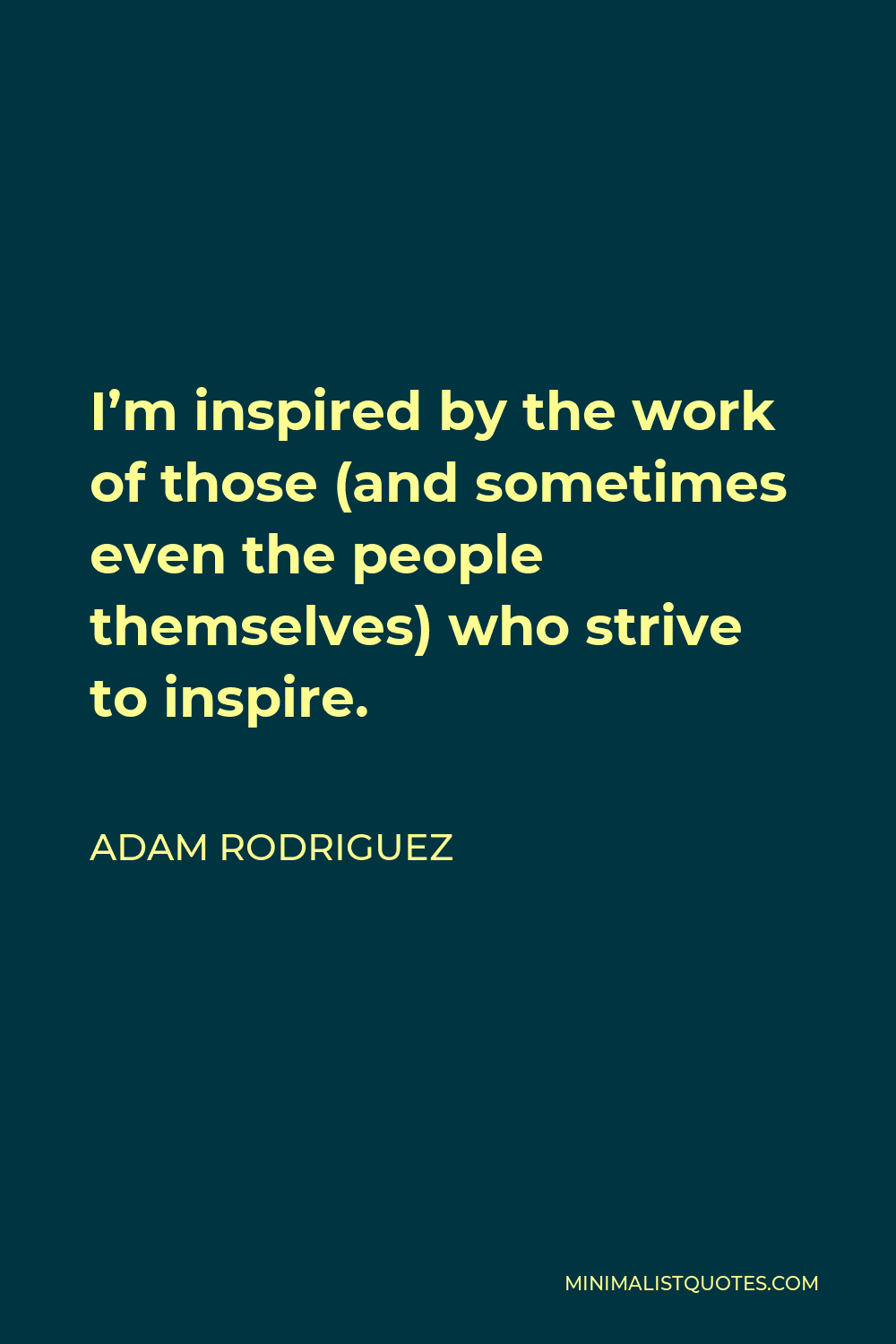 Adam Rodriguez Quote - I’m inspired by the work of those (and sometimes even the people themselves) who strive to inspire.