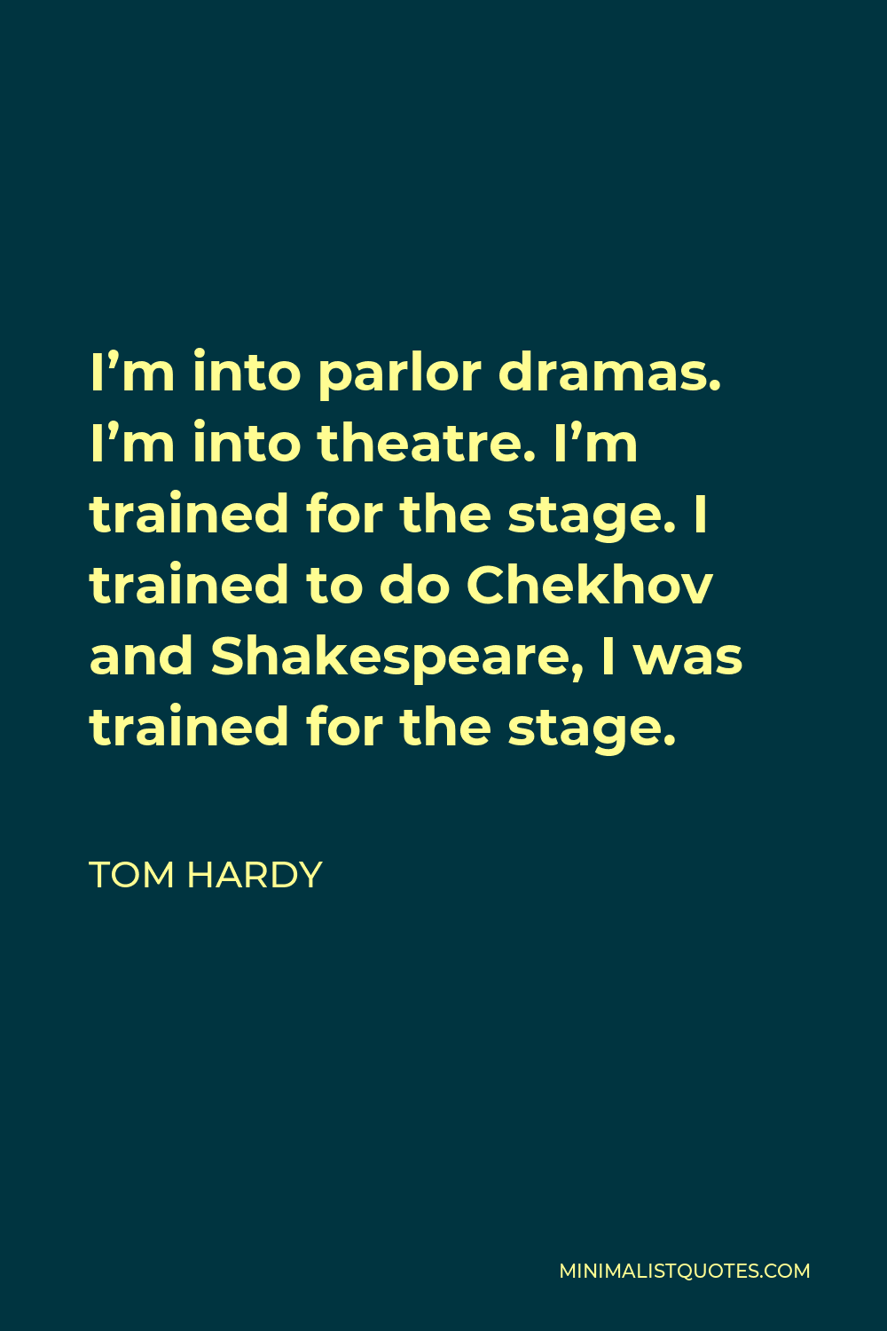 Tom Hardy Quote - I’m into parlor dramas. I’m into theatre. I’m trained for the stage. I trained to do Chekhov and Shakespeare, I was trained for the stage.