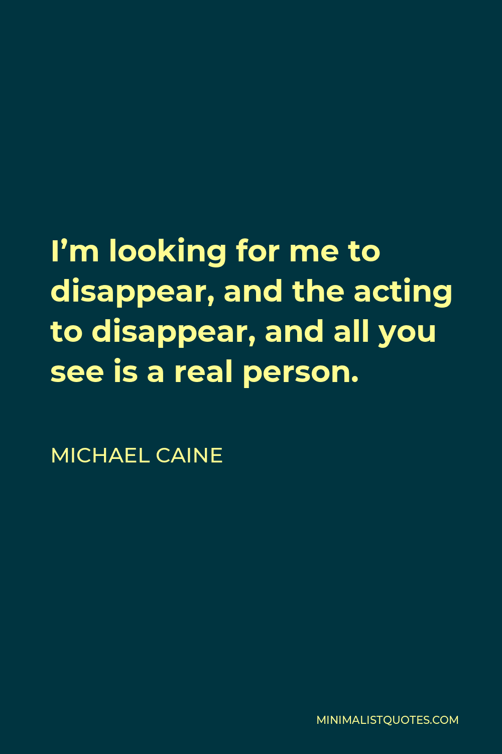 Michael Caine Quote - I’m looking for me to disappear, and the acting to disappear, and all you see is a real person.