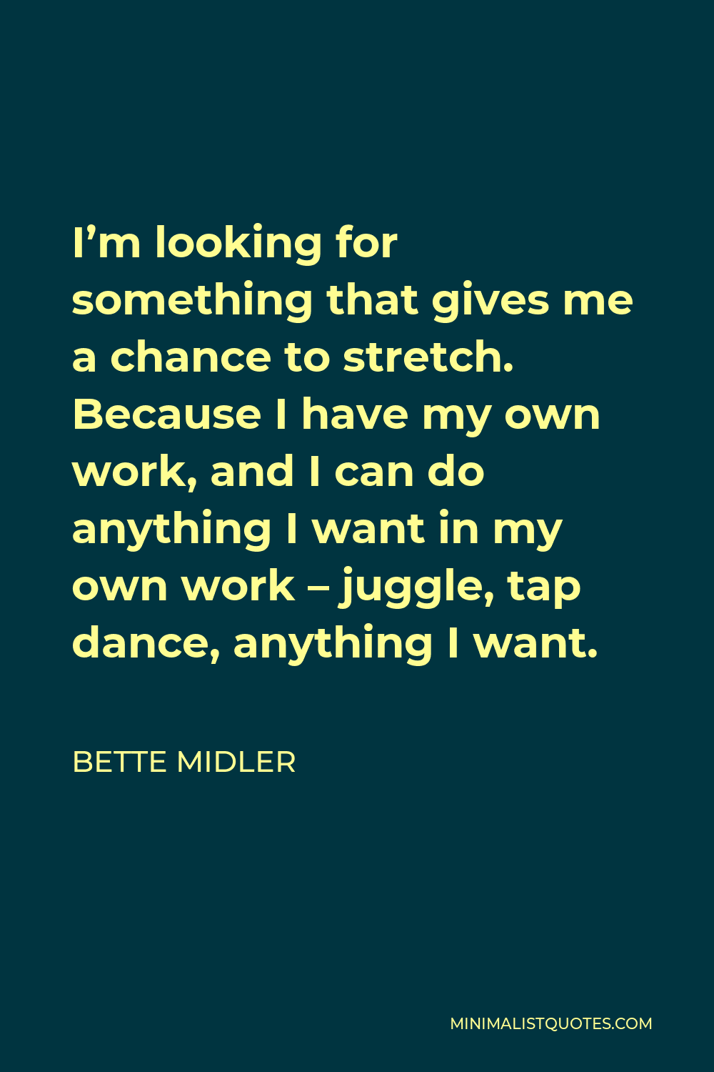 Bette Midler Quote - I’m looking for something that gives me a chance to stretch. Because I have my own work, and I can do anything I want in my own work – juggle, tap dance, anything I want.