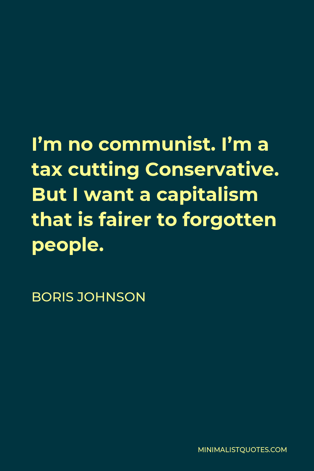 Boris Johnson Quote - I’m no communist. I’m a tax cutting Conservative. But I want a capitalism that is fairer to forgotten people.