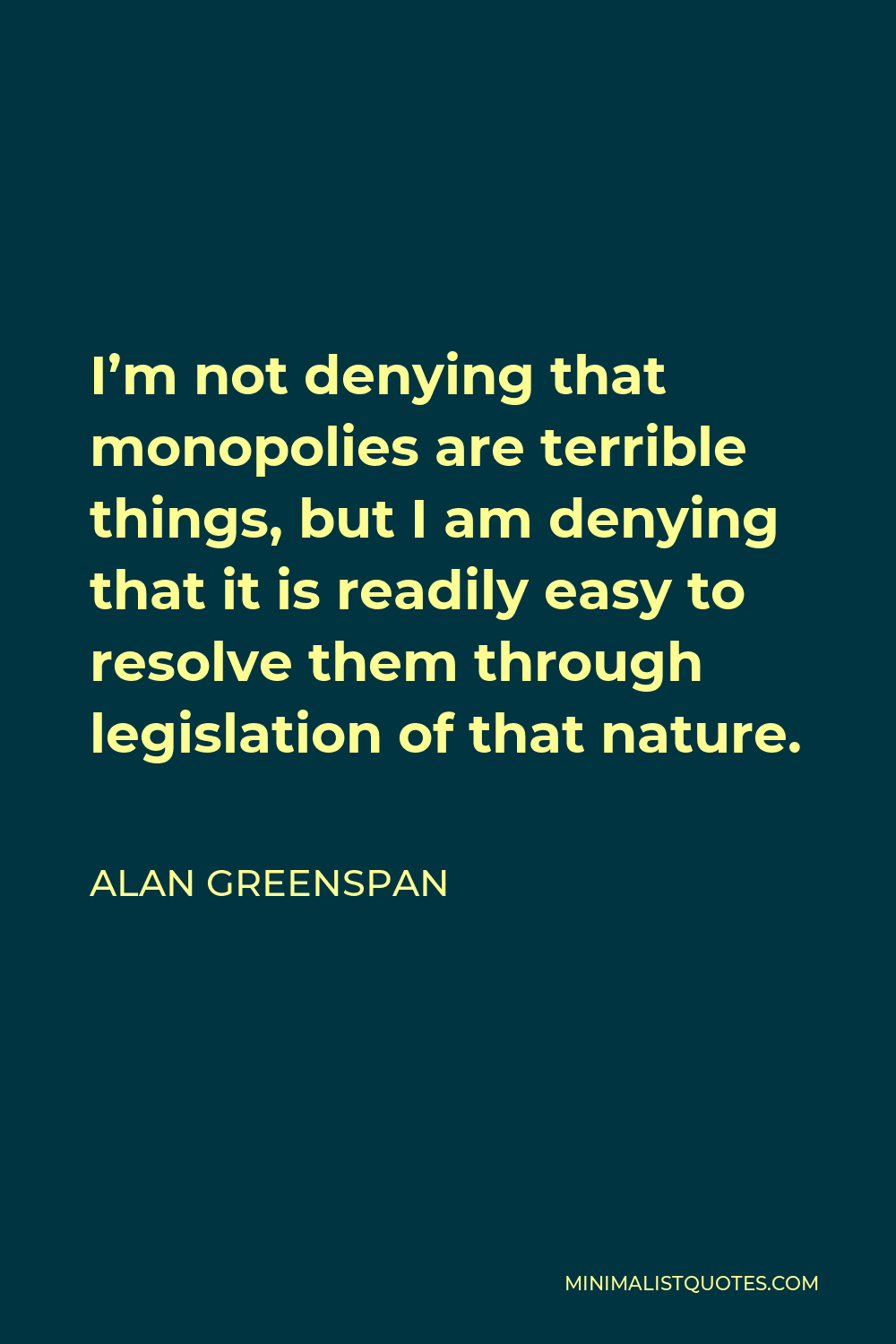 Alan Greenspan Quote - I’m not denying that monopolies are terrible things, but I am denying that it is readily easy to resolve them through legislation of that nature.