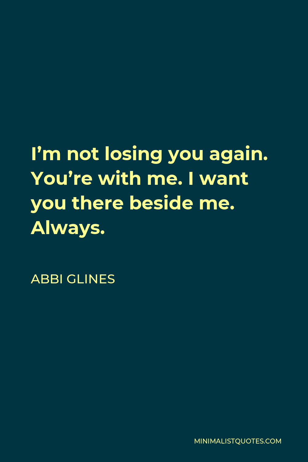 Abbi Glines Quote - I’m not losing you again. You’re with me. I want you there beside me. Always.