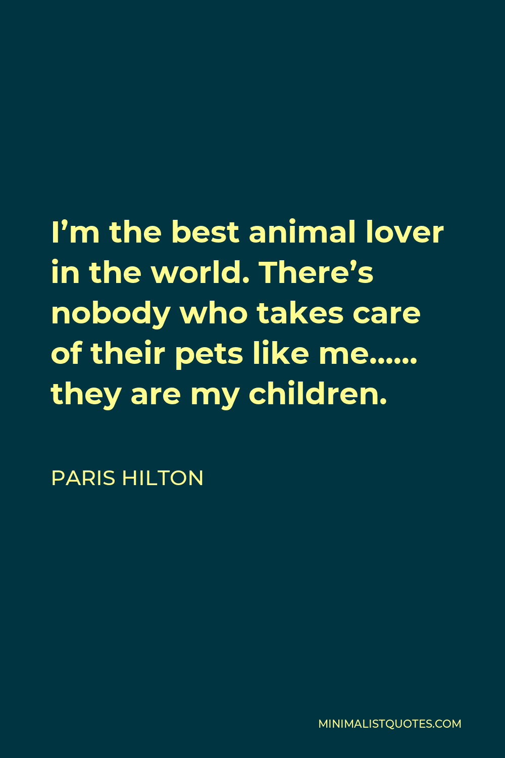 Paris Hilton Quote - I’m the best animal lover in the world. There’s nobody who takes care of their pets like me…… they are my children.