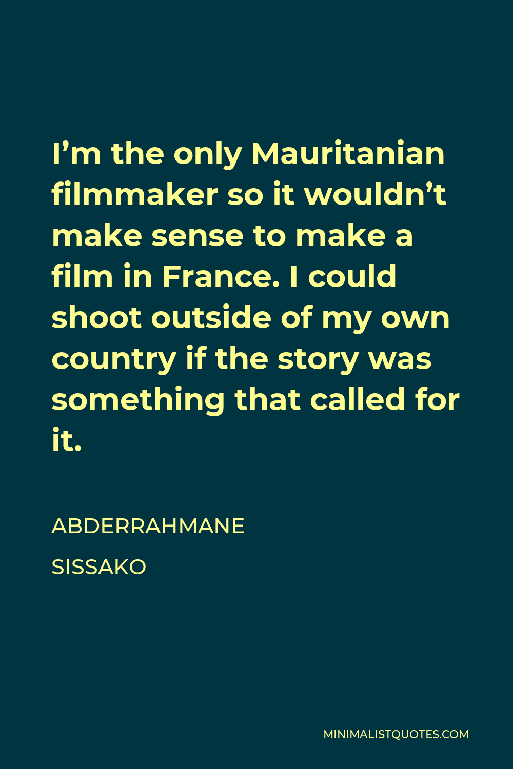 Abderrahmane Sissako Quote - I’m the only Mauritanian filmmaker so it wouldn’t make sense to make a film in France. I could shoot outside of my own country if the story was something that called for it.