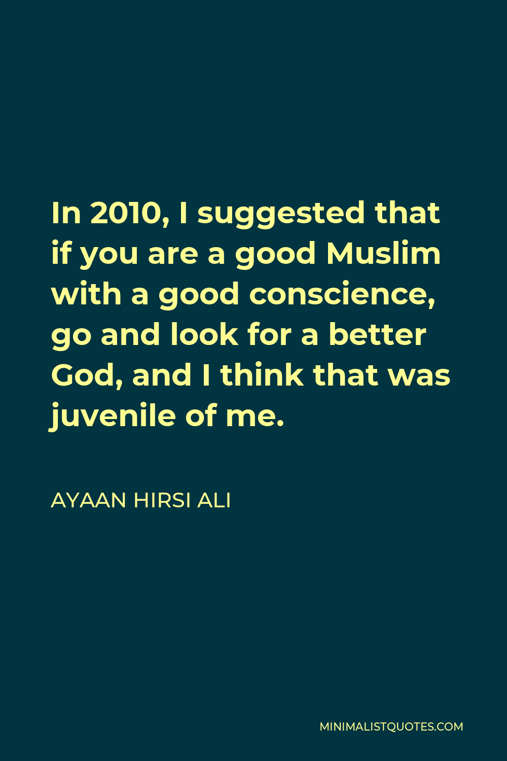 Ayaan Hirsi Ali Quote - In 2010, I suggested that if you are a good Muslim with a good conscience, go and look for a better God, and I think that was juvenile of me.