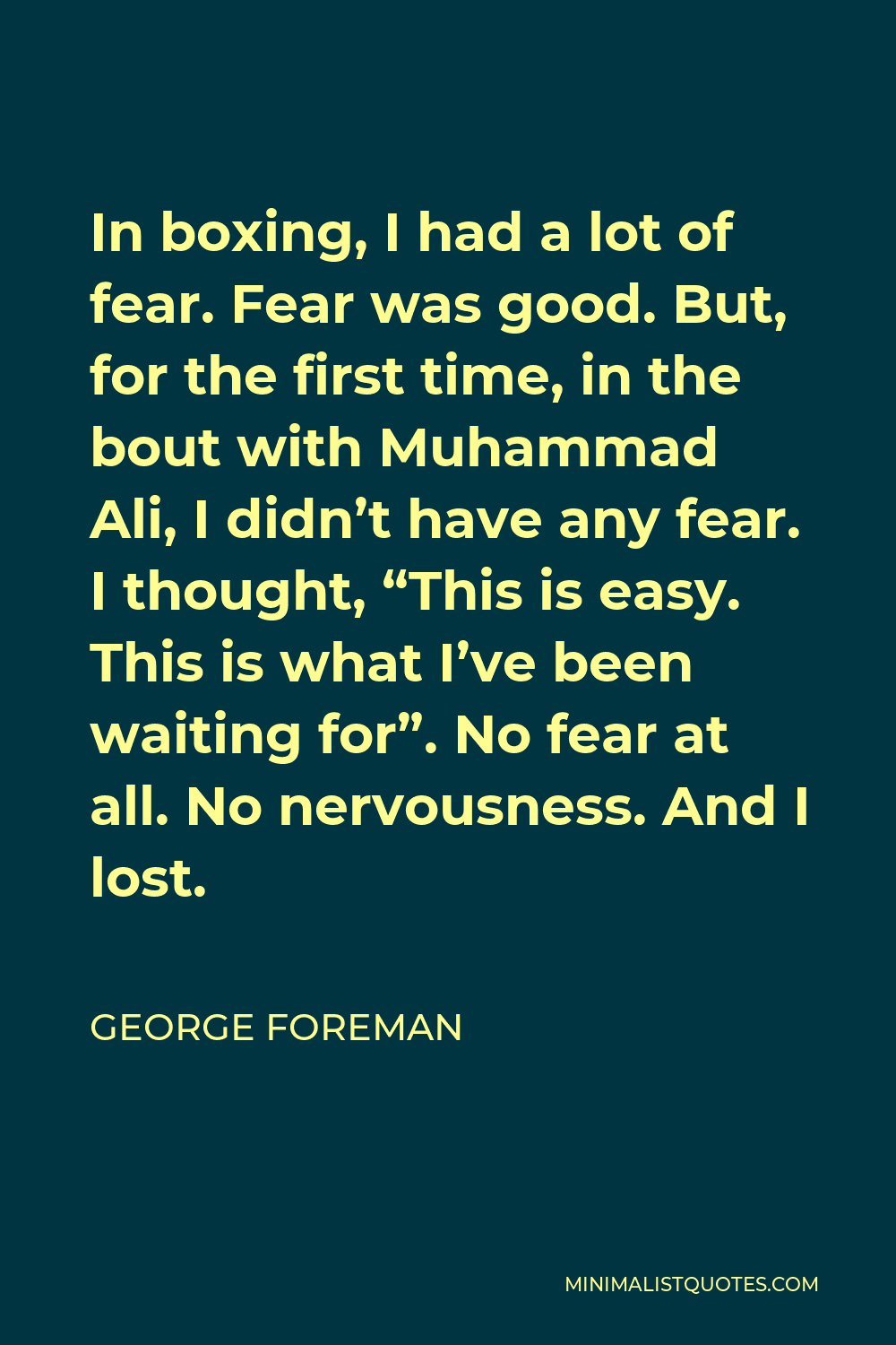 George Foreman Quote - In boxing, I had a lot of fear. Fear was good. But, for the first time, in the bout with Muhammad Ali, I didn’t have any fear. I thought, “This is easy. This is what I’ve been waiting for”. No fear at all. No nervousness. And I lost.