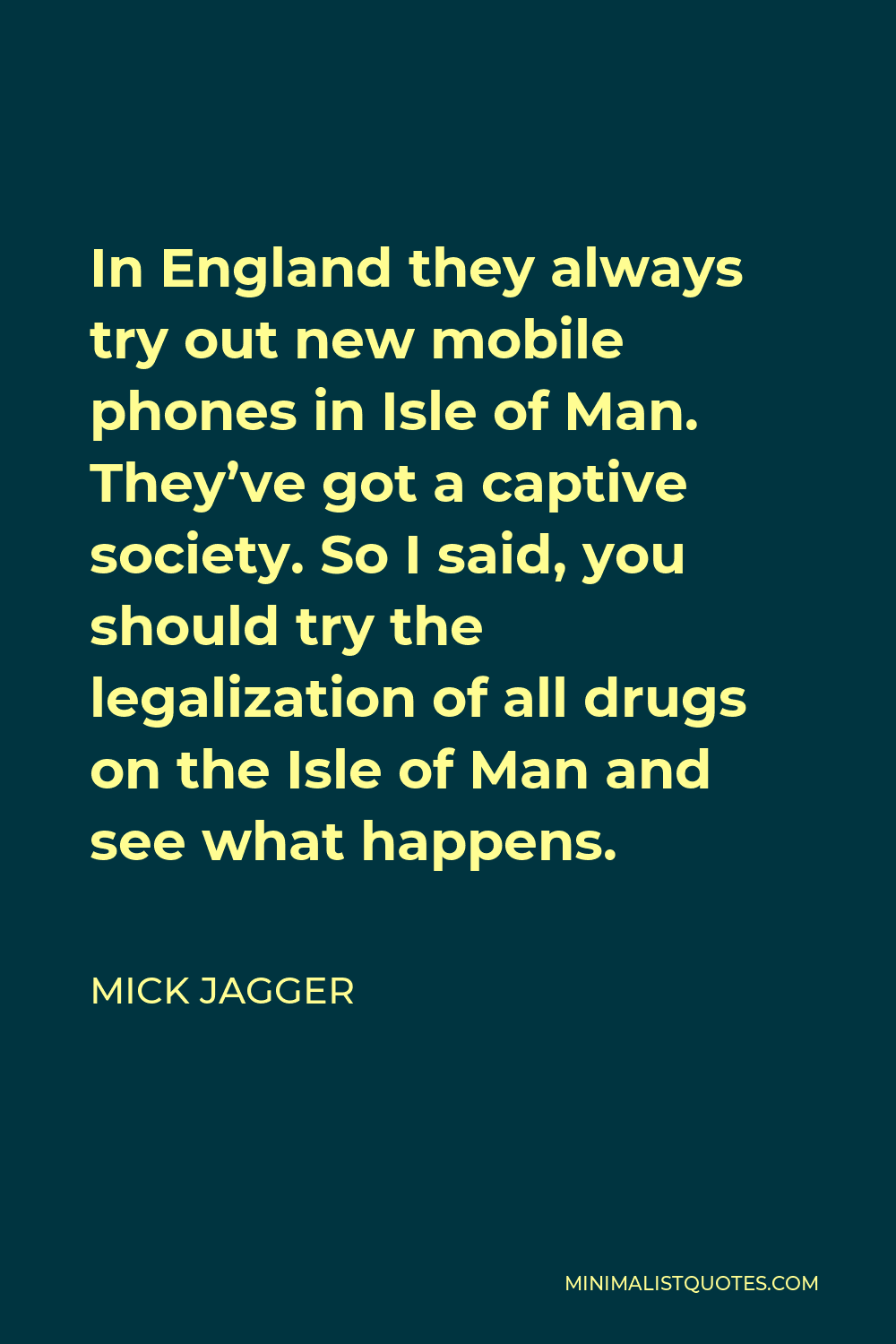 Mick Jagger Quote - In England they always try out new mobile phones in Isle of Man. They’ve got a captive society. So I said, you should try the legalization of all drugs on the Isle of Man and see what happens.