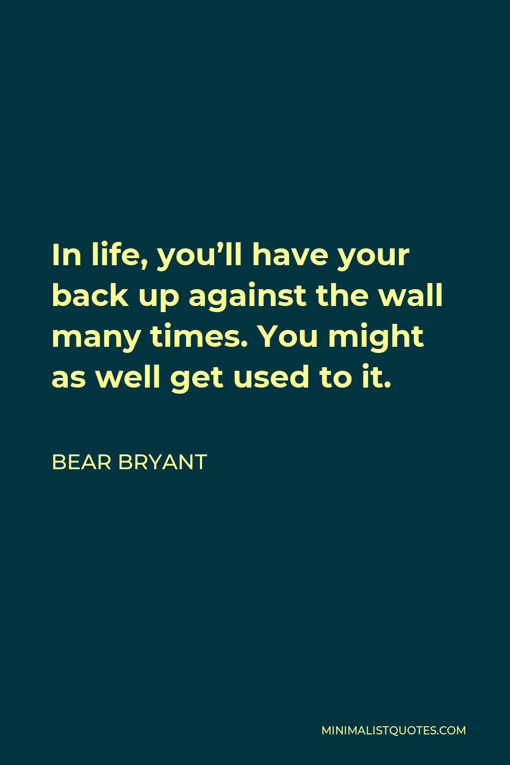 Bear Bryant Quote - In life, you’ll have your back up against the wall many times. You might as well get used to it.