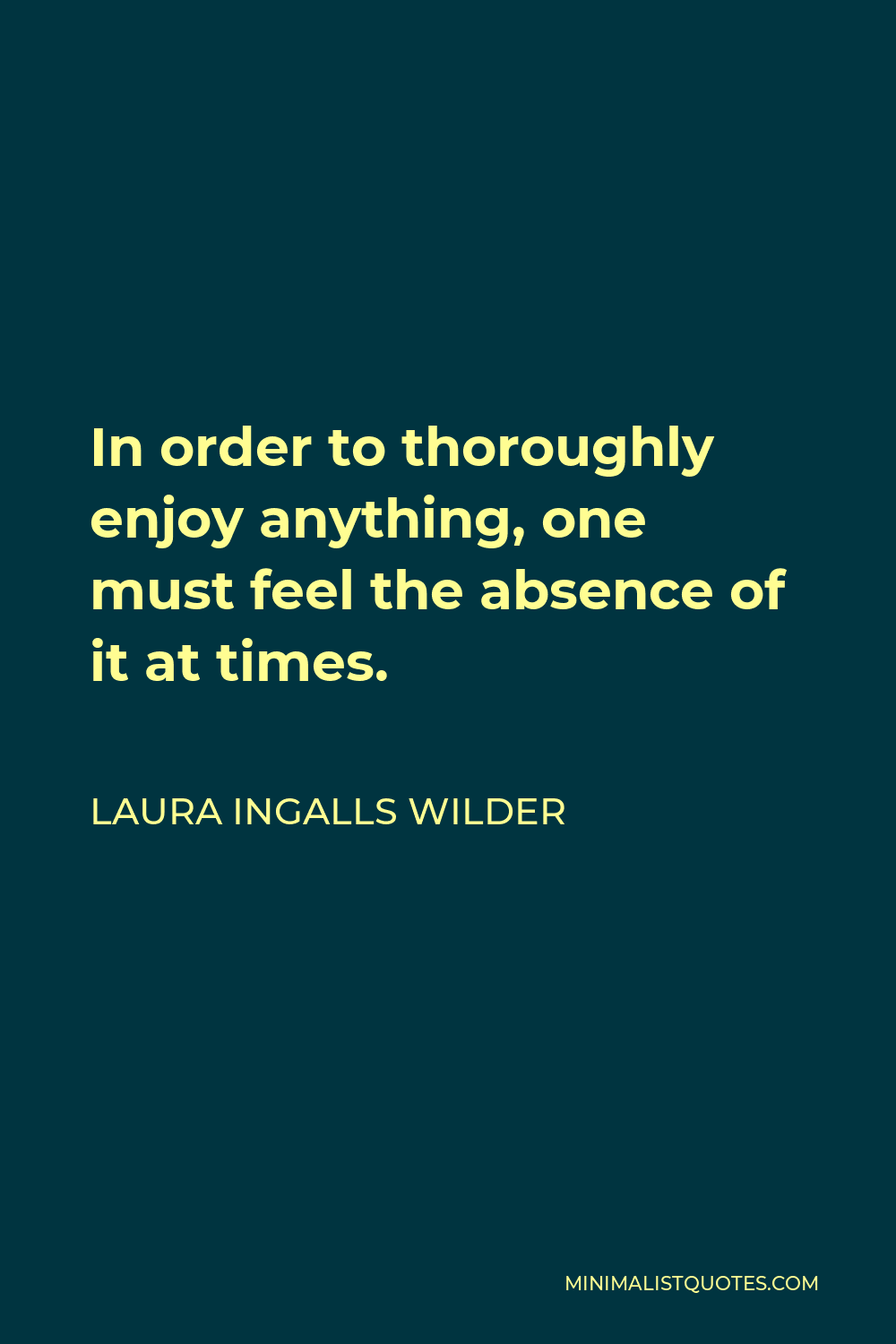 Laura Ingalls Wilder Quote - In order to thoroughly enjoy anything, one must feel the absence of it at times.