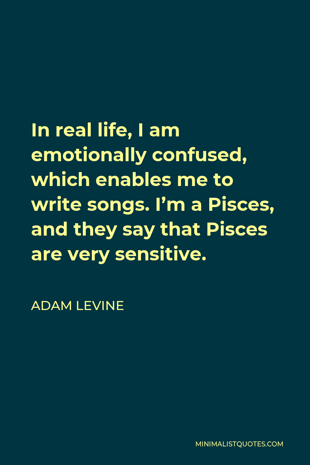 Adam Levine Quote - In real life, I am emotionally confused, which enables me to write songs. I’m a Pisces, and they say that Pisces are very sensitive.