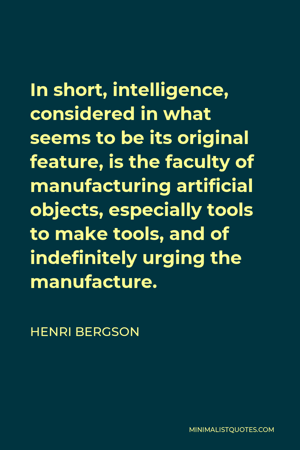Henri Bergson Quote - In short, intelligence, considered in what seems to be its original feature, is the faculty of manufacturing artificial objects, especially tools to make tools, and of indefinitely urging the manufacture.