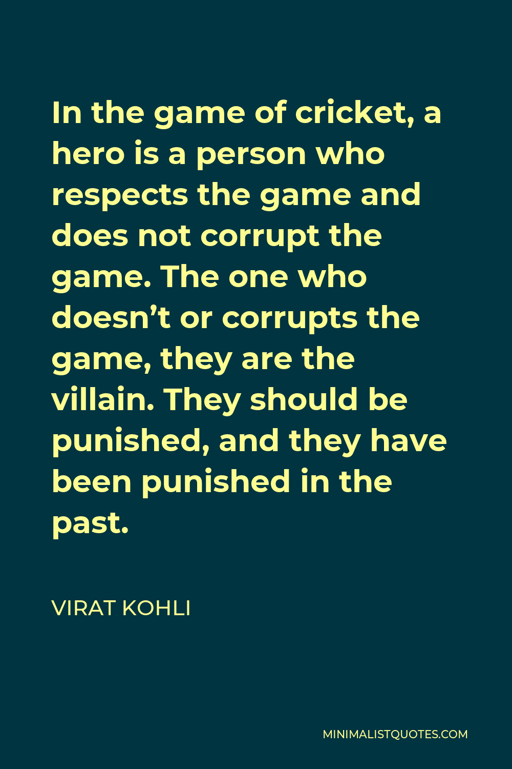 Virat Kohli Quote - In the game of cricket, a hero is a person who respects the game and does not corrupt the game. The one who doesn’t or corrupts the game, they are the villain. They should be punished, and they have been punished in the past.