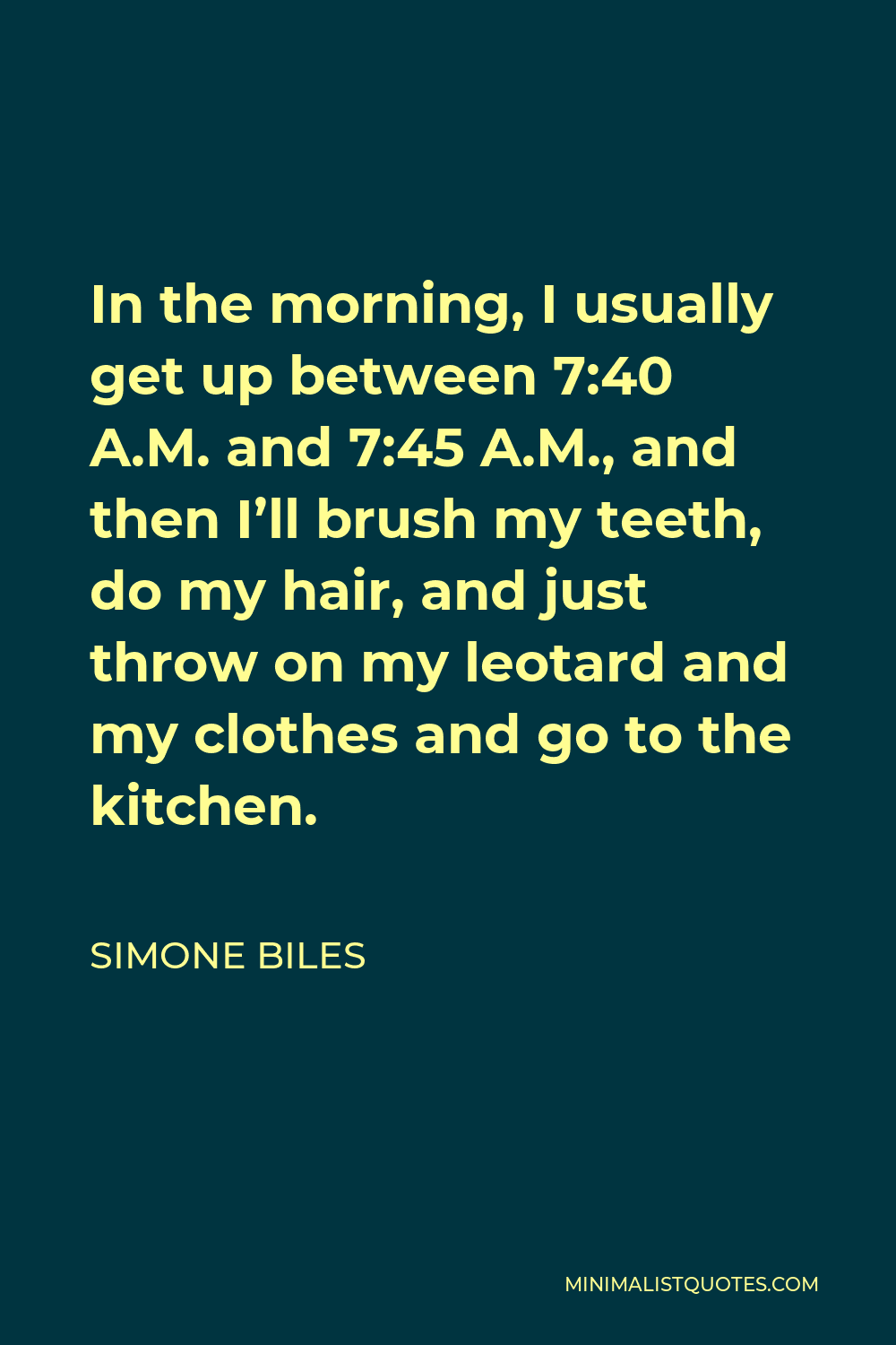 Simone Biles Quote - In the morning, I usually get up between 7:40 A.M. and 7:45 A.M., and then I’ll brush my teeth, do my hair, and just throw on my leotard and my clothes and go to the kitchen.
