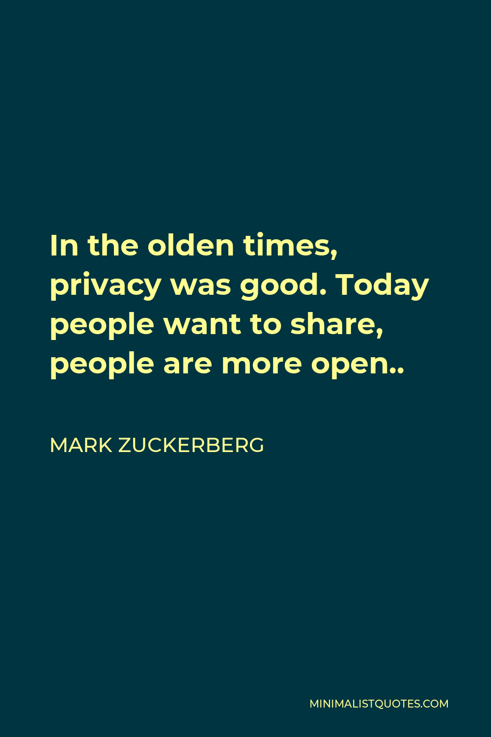 Mark Zuckerberg Quote - In the olden times, privacy was good. Today people want to share, people are more open..