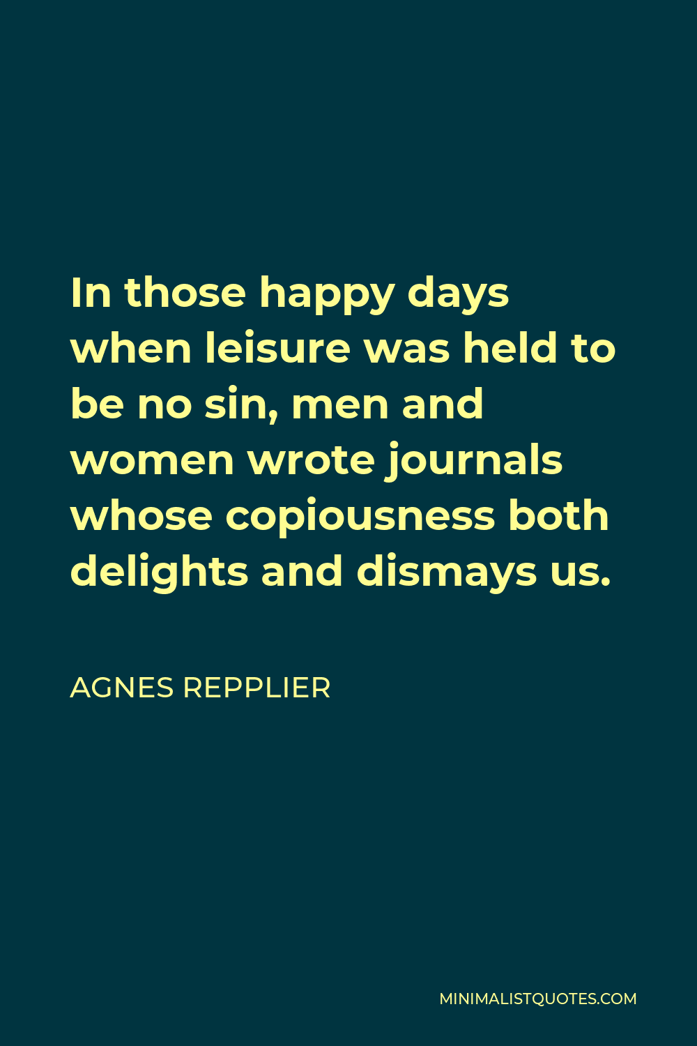 Agnes Repplier Quote - In those happy days when leisure was held to be no sin, men and women wrote journals whose copiousness both delights and dismays us.