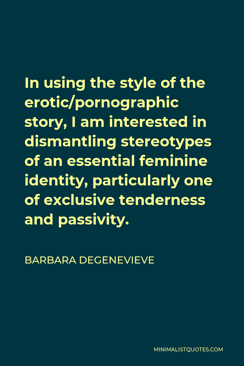 Barbara Degenevieve Quote - In using the style of the erotic/pornographic story, I am interested in dismantling stereotypes of an essential feminine identity, particularly one of exclusive tenderness and passivity.