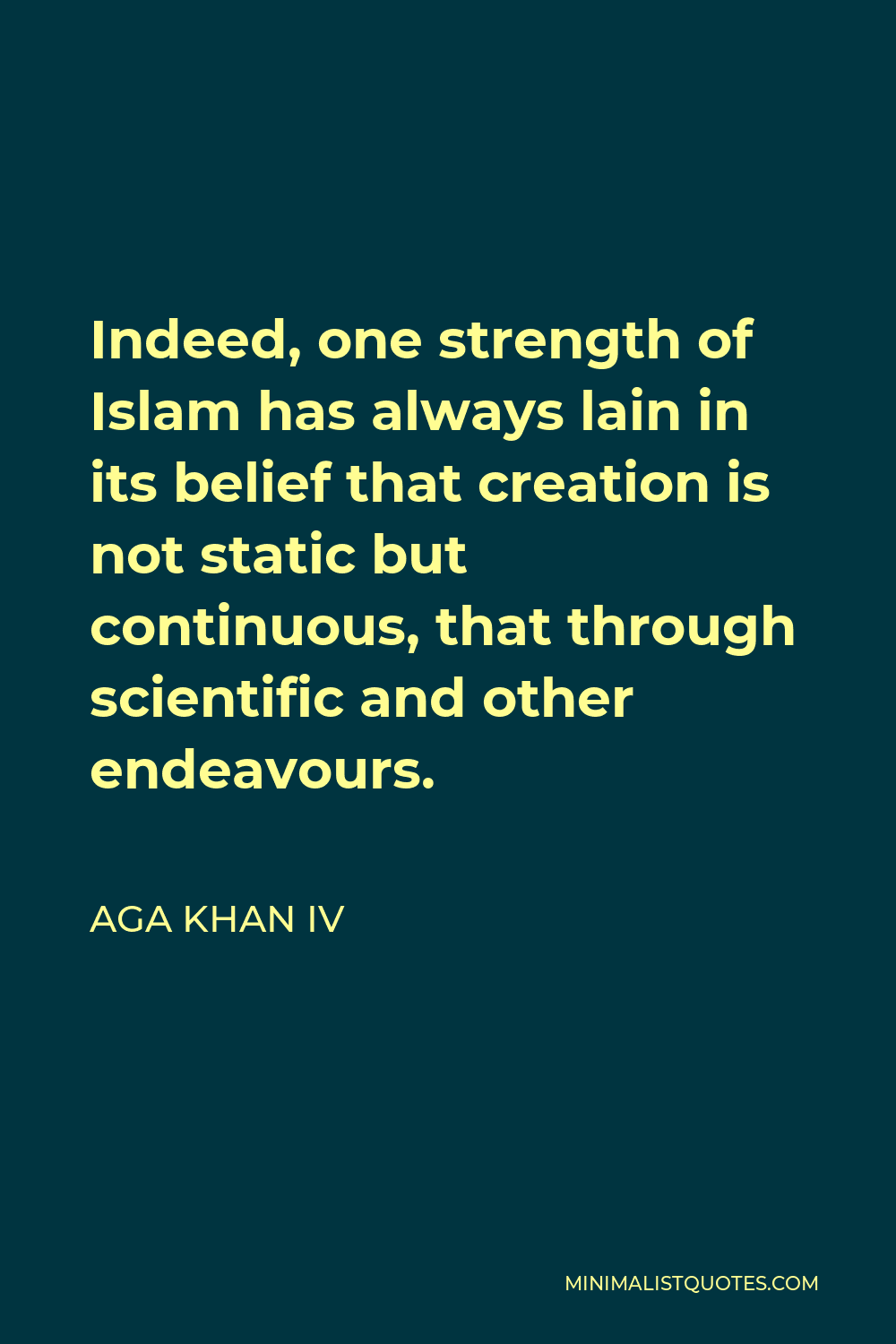Aga Khan IV Quote - Indeed, one strength of Islam has always lain in its belief that creation is not static but continuous, that through scientific and other endeavours.
