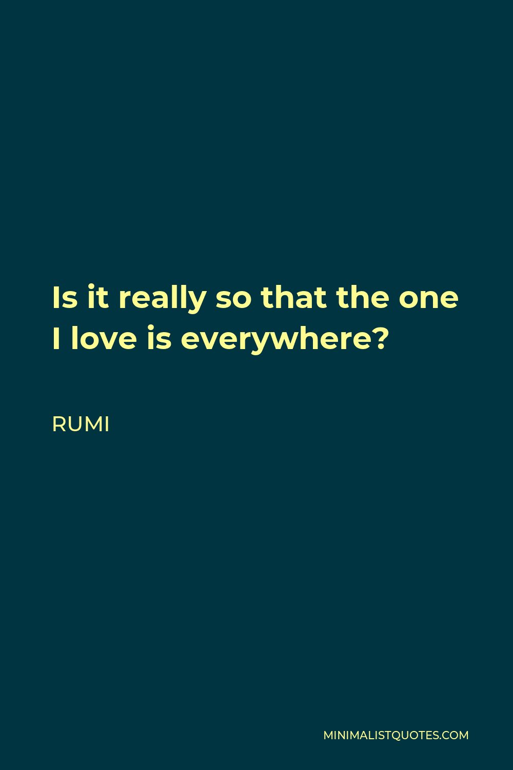 Rumi Quote - Is it really so that the one I love is everywhere?