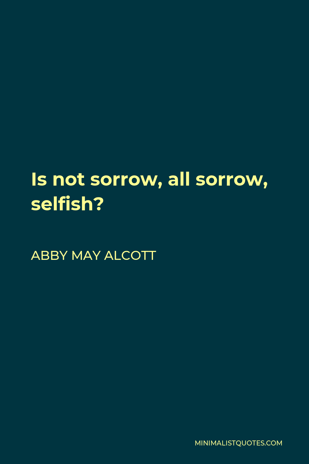 Abby May Alcott Quote - Is not sorrow, all sorrow, selfish?